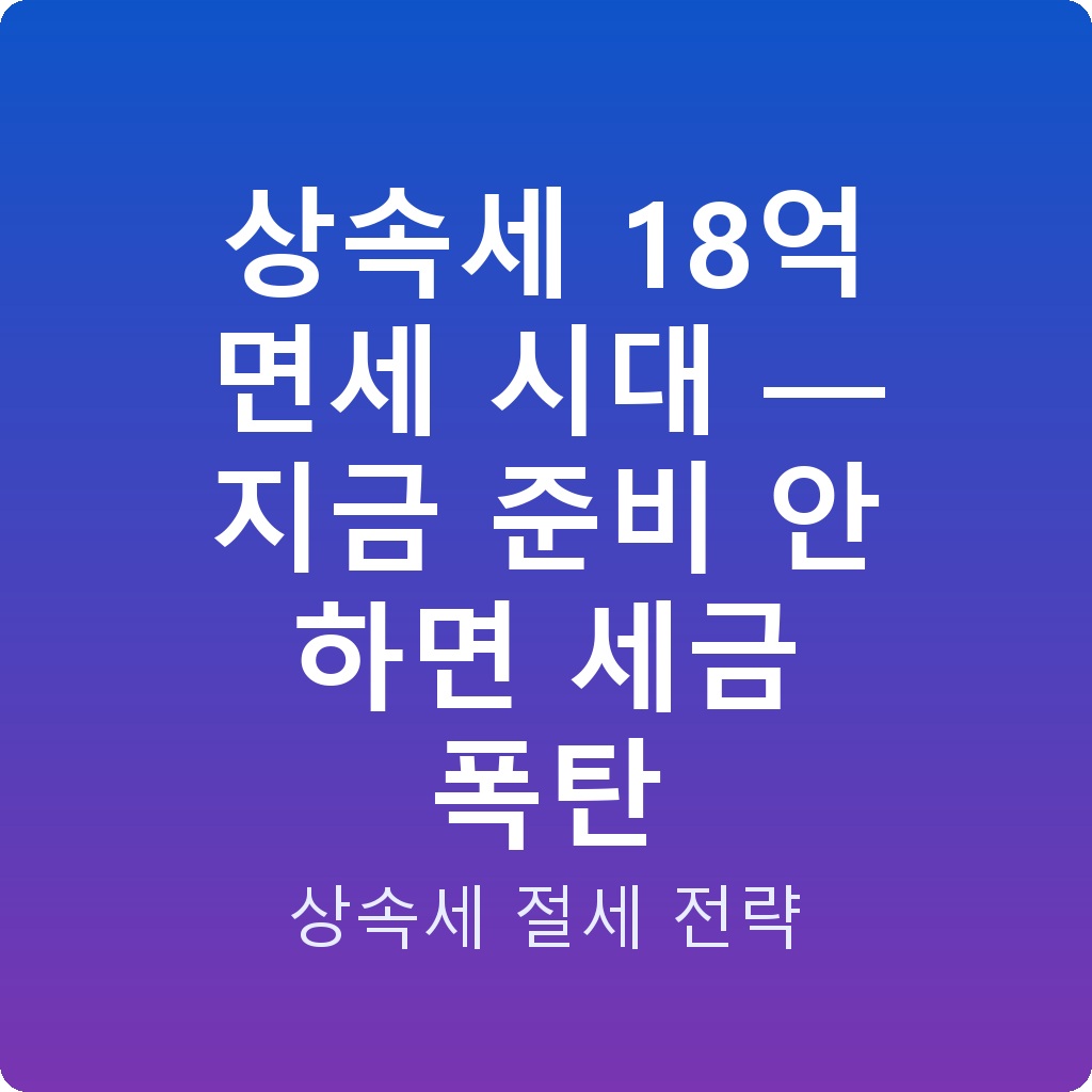 상속세 18억 면세 시대 — 지금 준비 안 하면 세금 폭탄