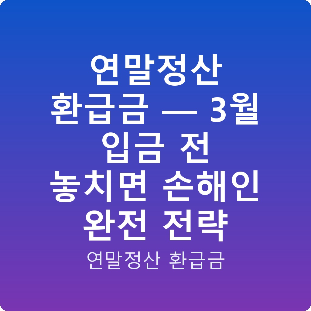 연말정산 환급금 — 3월 입금 전 놓치면 손해인 완전 전략