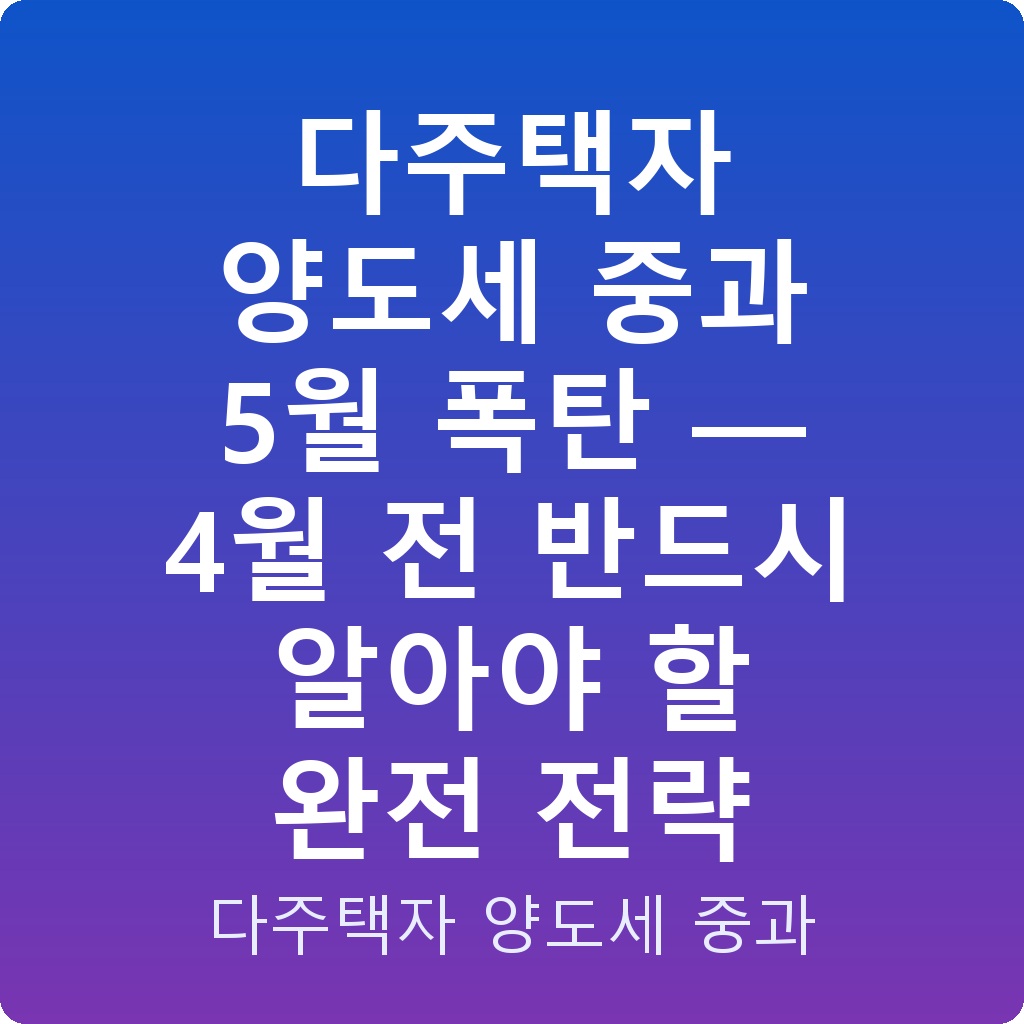 다주택자 양도세 중과 5월 폭탄 — 4월 전 반드시 알아야 할 완전 전략