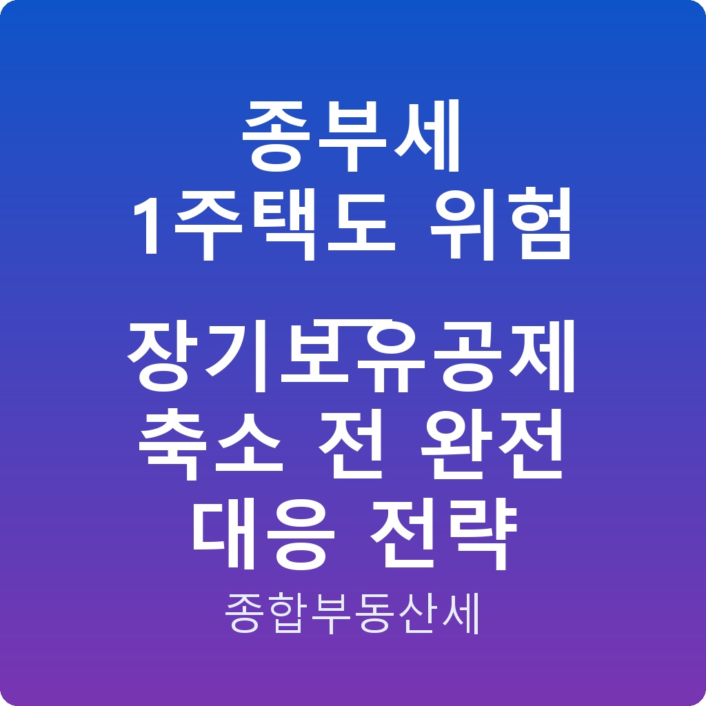 종부세 1주택도 위험 — 장기보유공제 축소 전 완전 대응 전략