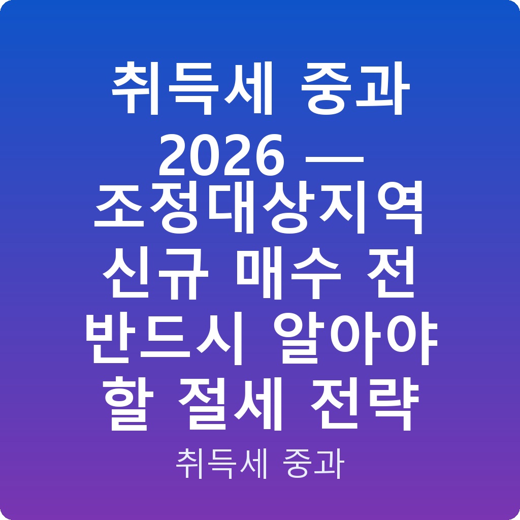 취득세 중과 2026 — 조정대상지역 신규 매수 전 반드시 알아야 할 절세 전략
