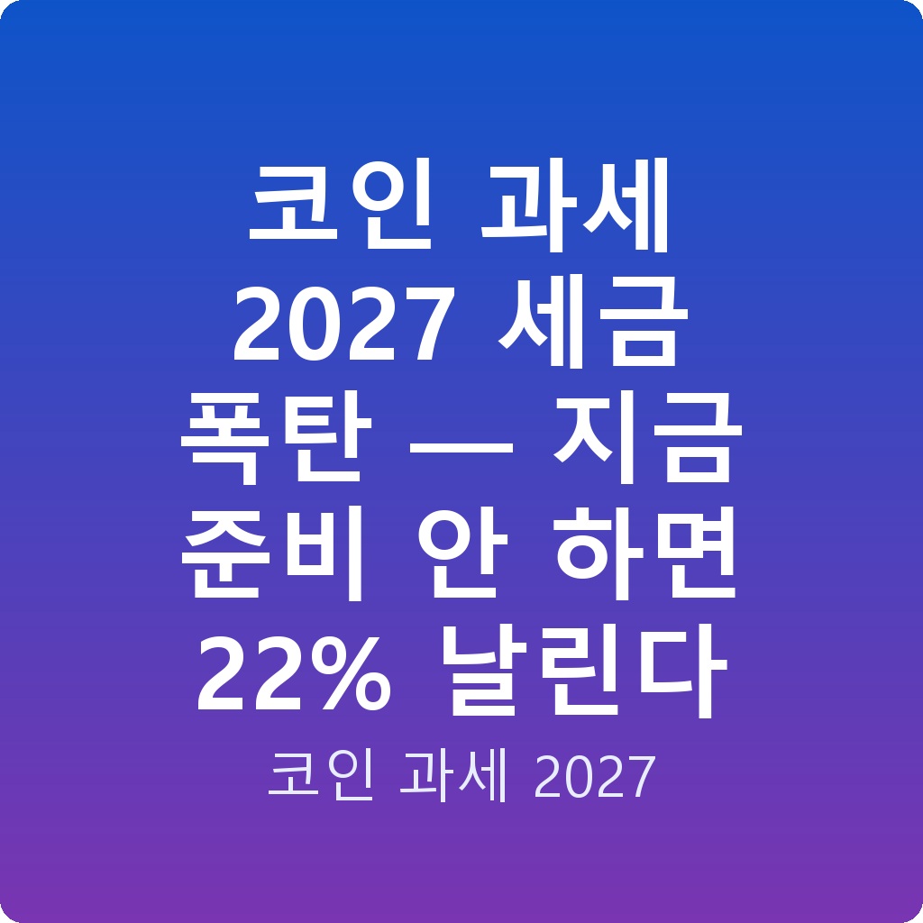 코인 과세 2027 세금 폭탄 — 지금 준비 안 하면 22% 날린다