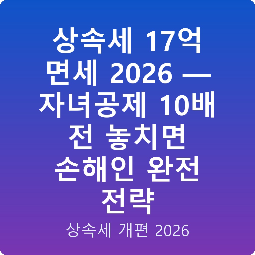 상속세 17억 면세 2026 — 자녀공제 10배 전 놓치면 손해인 완전 전략