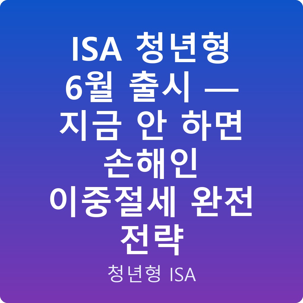 ISA 청년형 6월 출시 — 지금 안 하면 손해인 이중절세 완전 전략