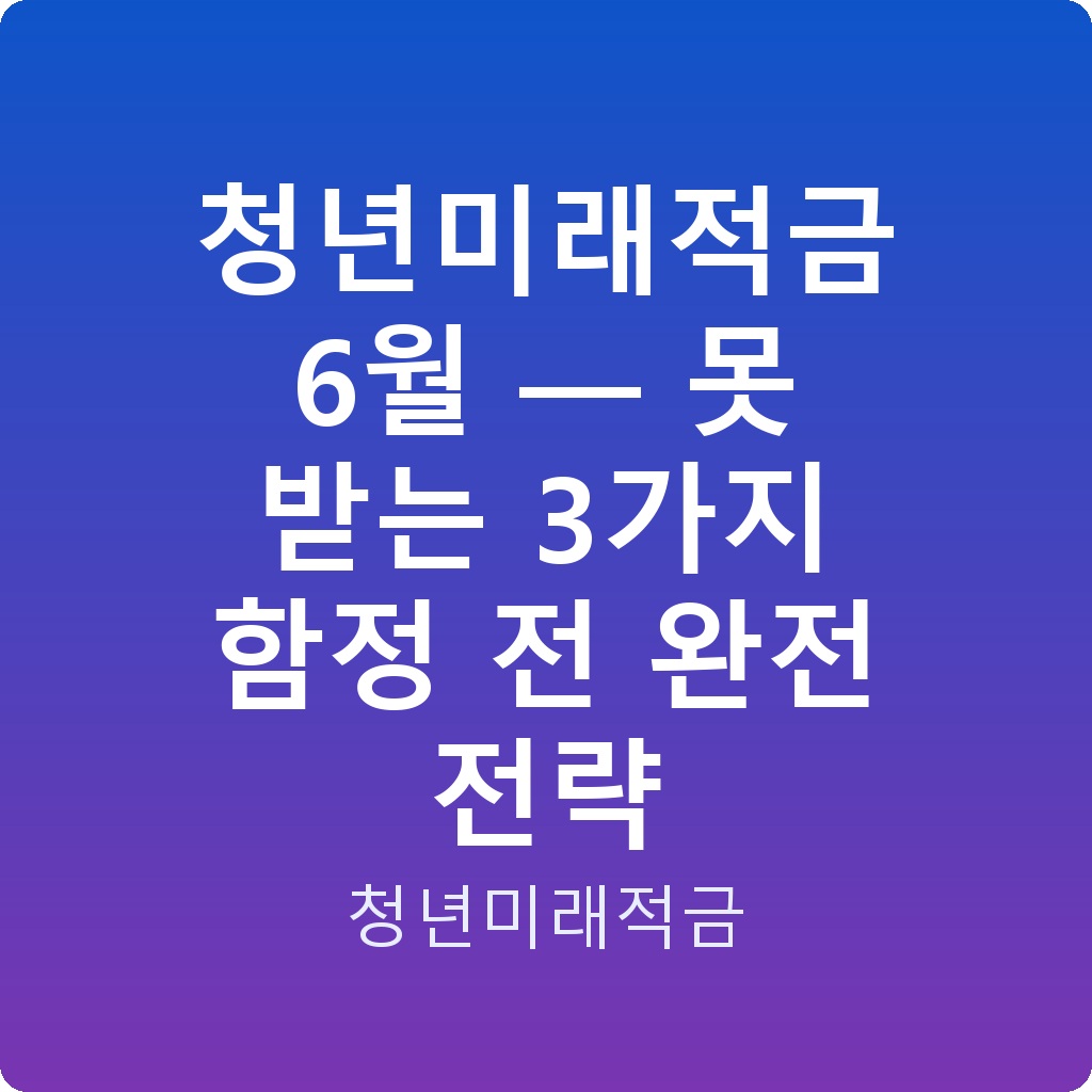 청년미래적금 6월 — 못 받는 3가지 함정 전 완전 전략