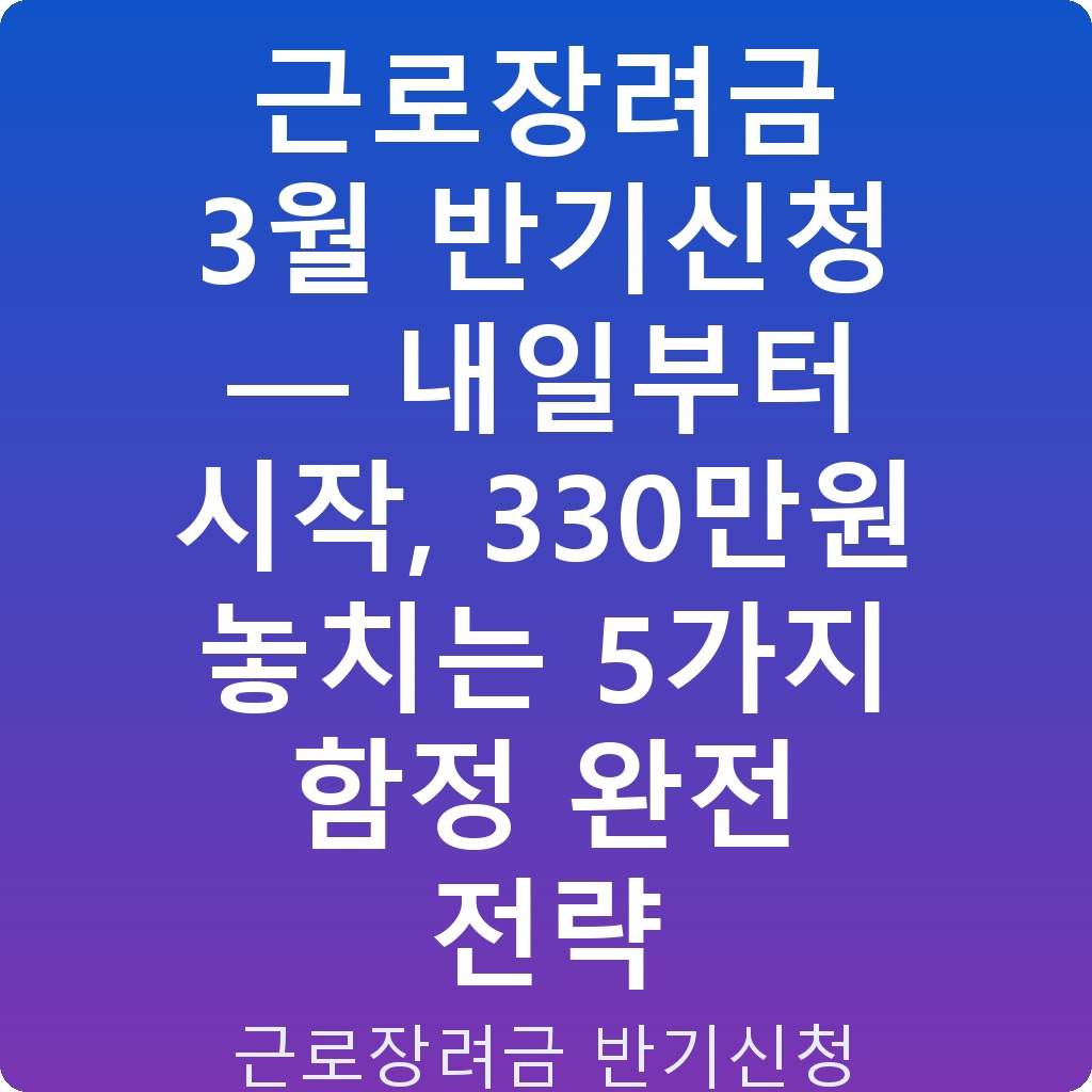 근로장려금 3월 반기신청 — 내일부터 시작, 330만원 놓치는 5가지 함정 완전 전략