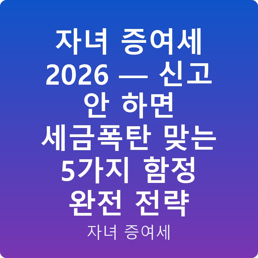 자녀 증여세 2026 — 신고 안 하면 세금폭탄 맞는 5가지 함정 완전 전략