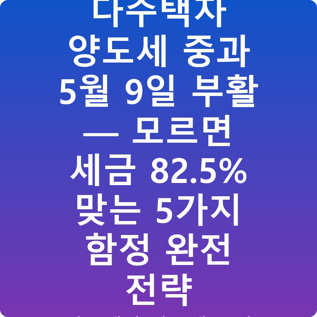 다주택자 양도세 중과 5월 9일 부활 — 모르면 세금 82.5% 맞는 5가지 함정 완전 전략