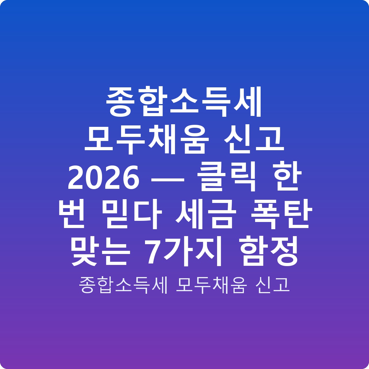 종합소득세 모두채움 신고 2026 — 클릭 한 번 믿다 세금 폭탄 맞는 7가지 함정
