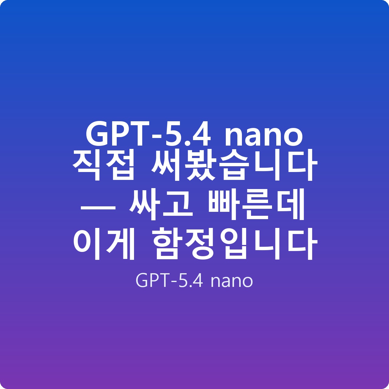 GPT-5.4 nano 직접 써봤습니다 — 싸고 빠른데 이게 함정입니다