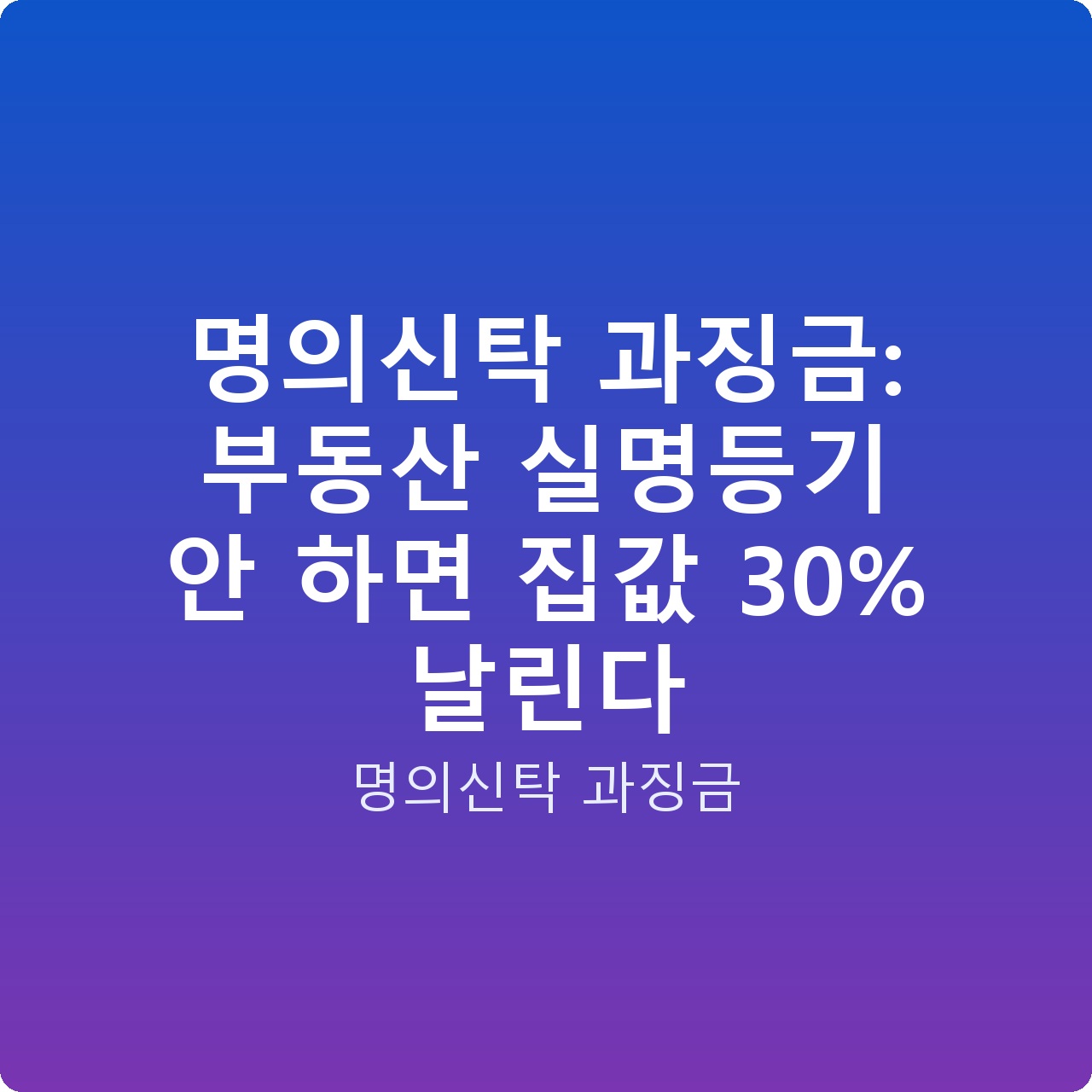 명의신탁 과징금: 부동산 실명등기 안 하면 집값 30% 날린다
