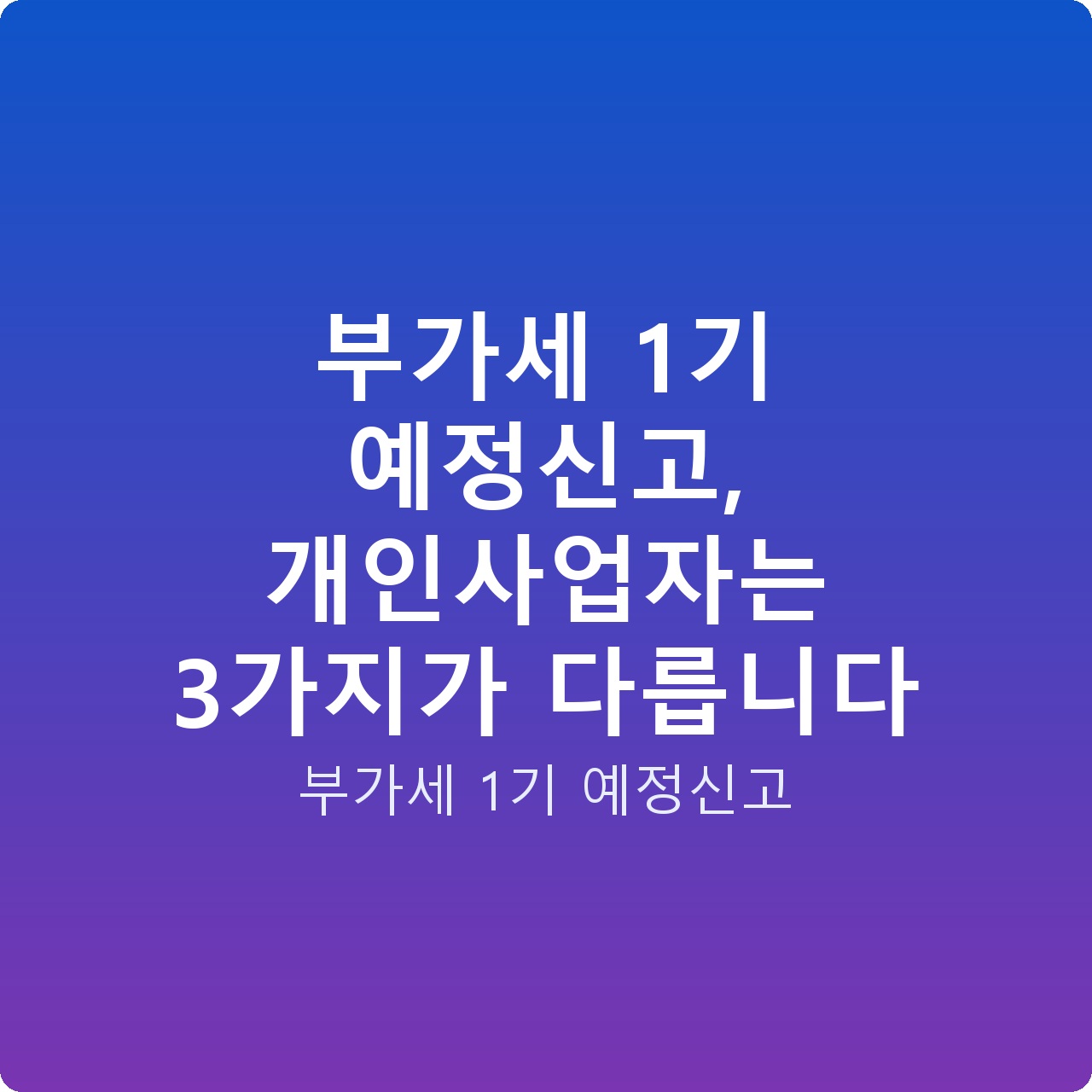 부가세 1기 예정신고, 개인사업자는 3가지가 다릅니다