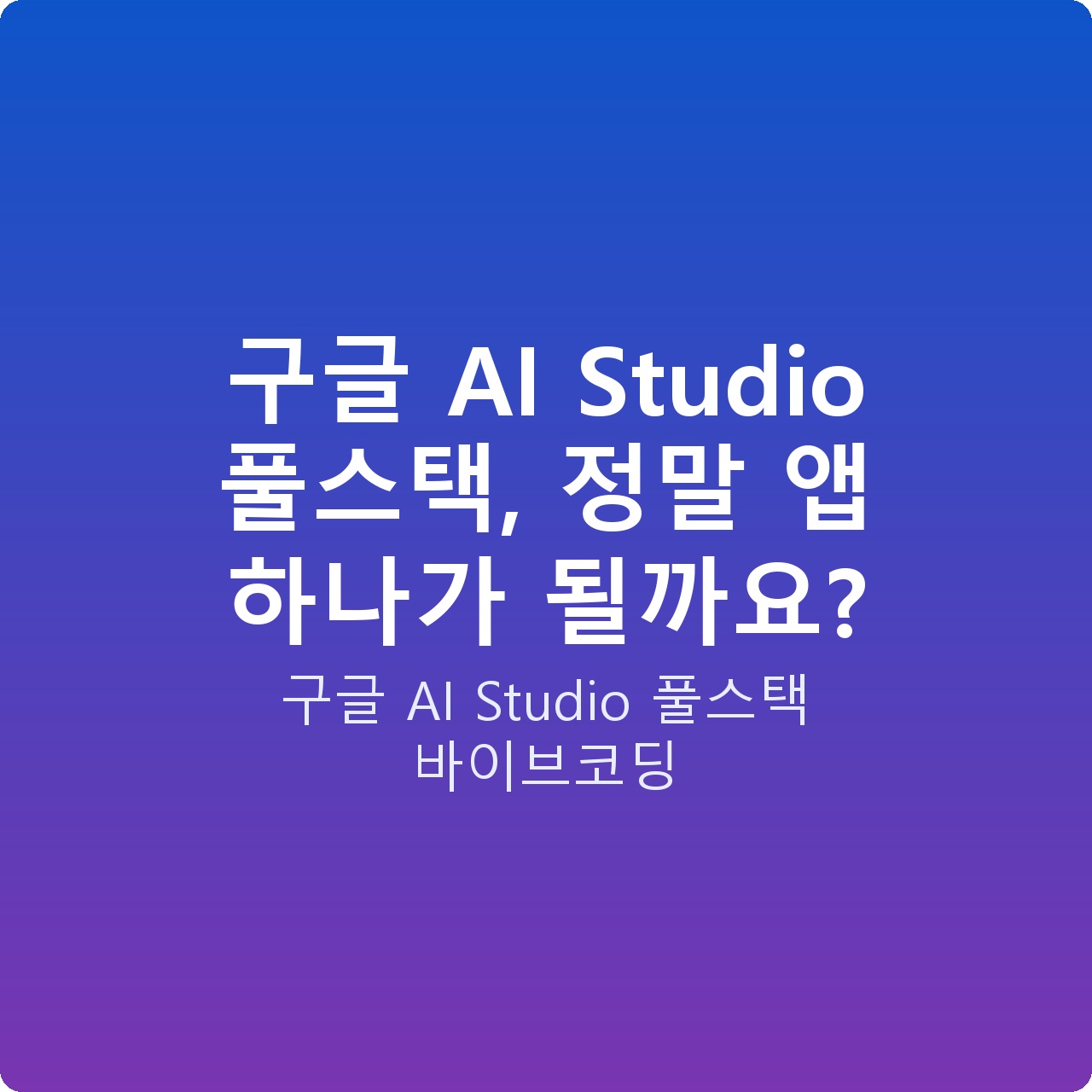 구글 AI Studio 풀스택, 정말 앱 하나가 될까요?