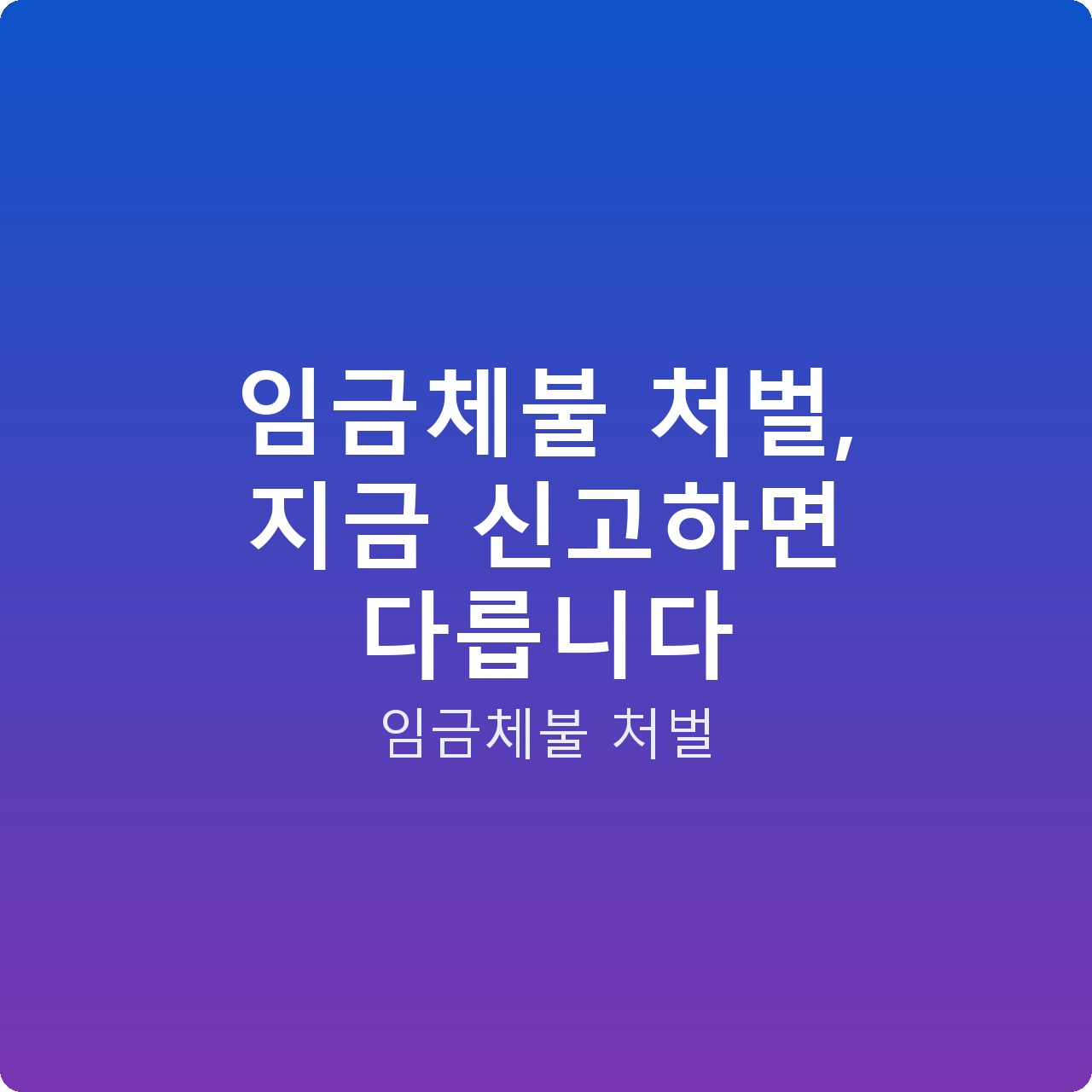 임금체불 처벌, 지금 신고하면 다릅니다