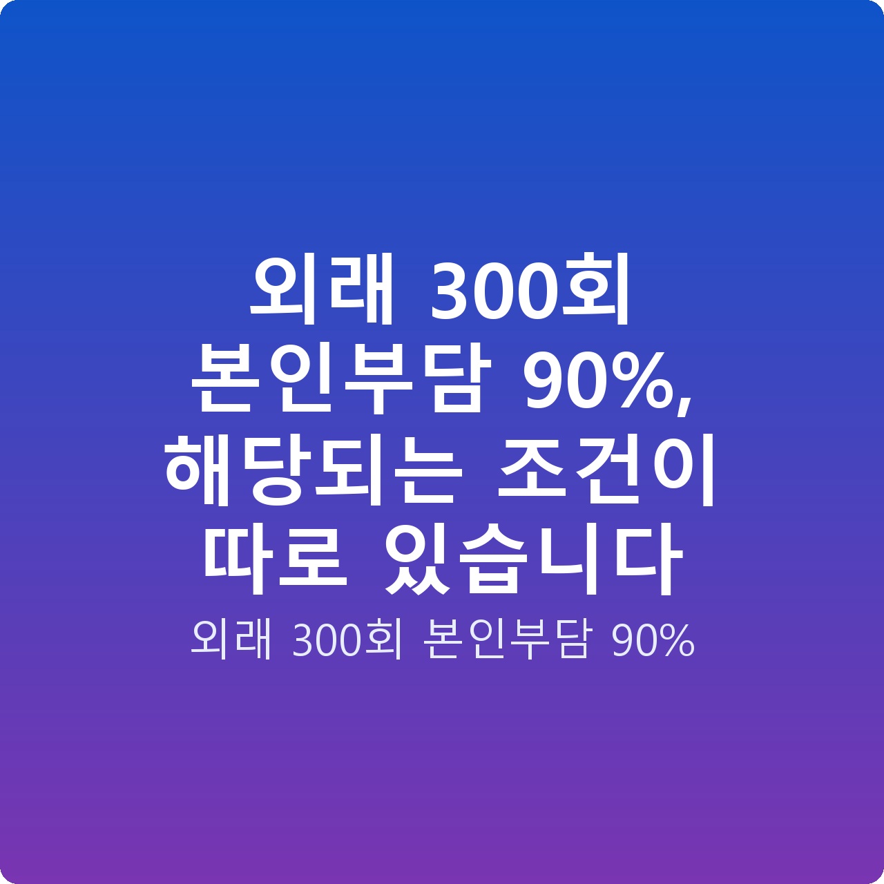 외래 300회 본인부담 90%, 해당되는 조건이 따로 있습니다