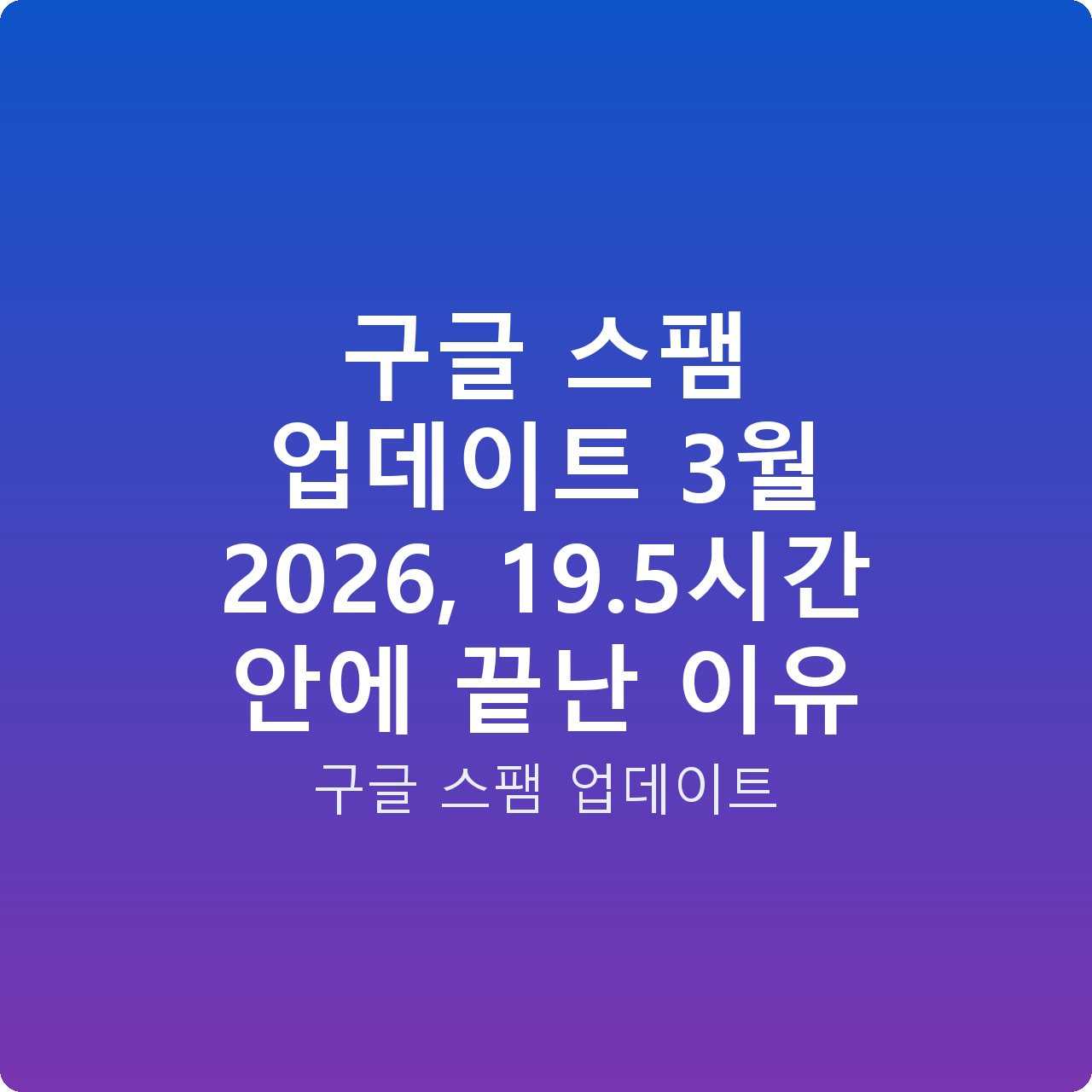 구글 스팸 업데이트 3월 2026, 19.5시간 안에 끝난 이유