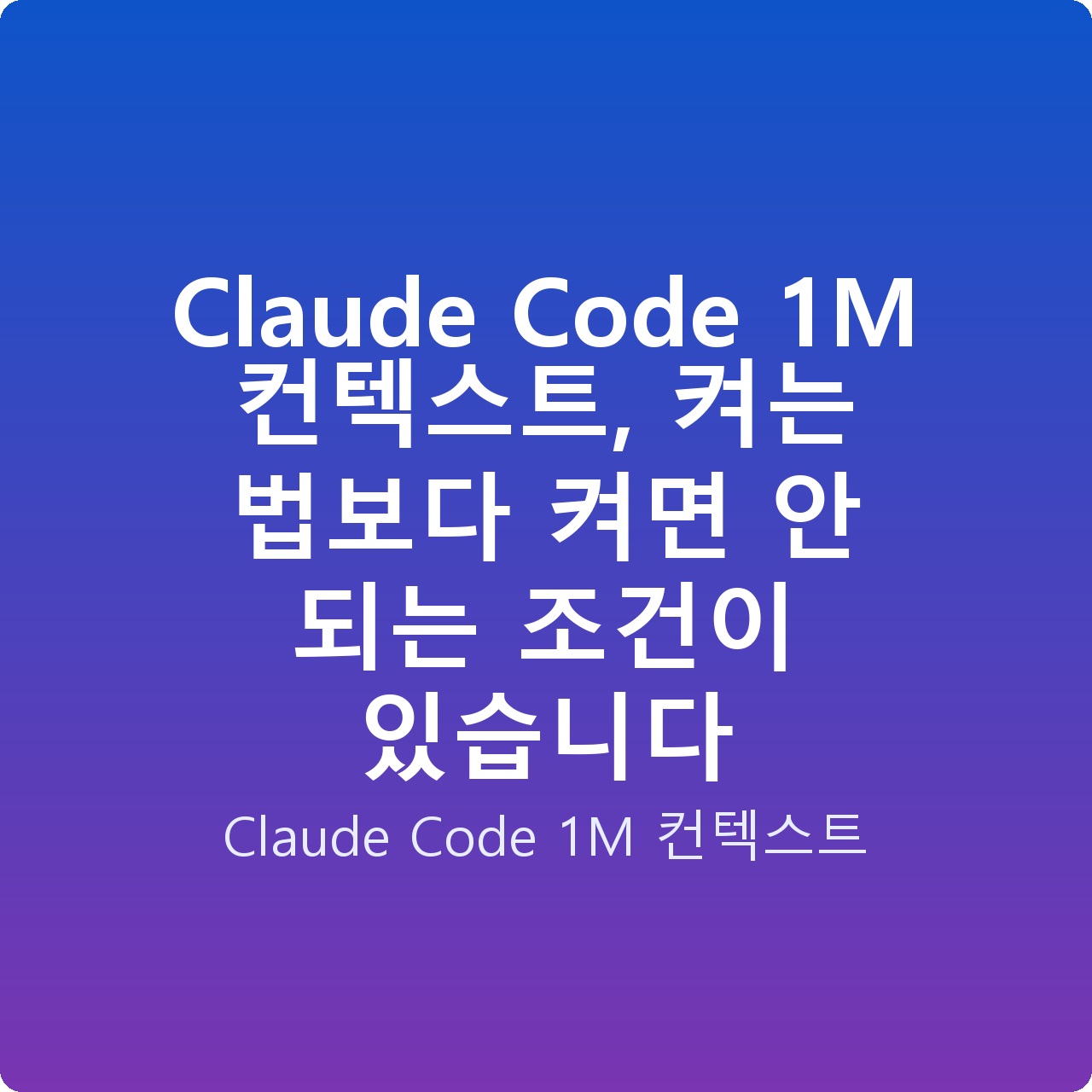Claude Code 1M 컨텍스트, 켜는 법보다 켜면 안 되는 조건이 있습니다