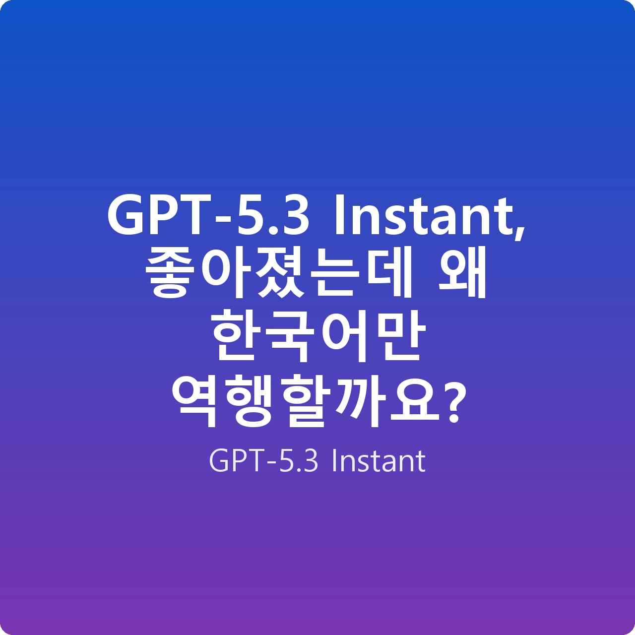 GPT-5.3 Instant, 좋아졌는데 왜 한국어만 역행할까요?