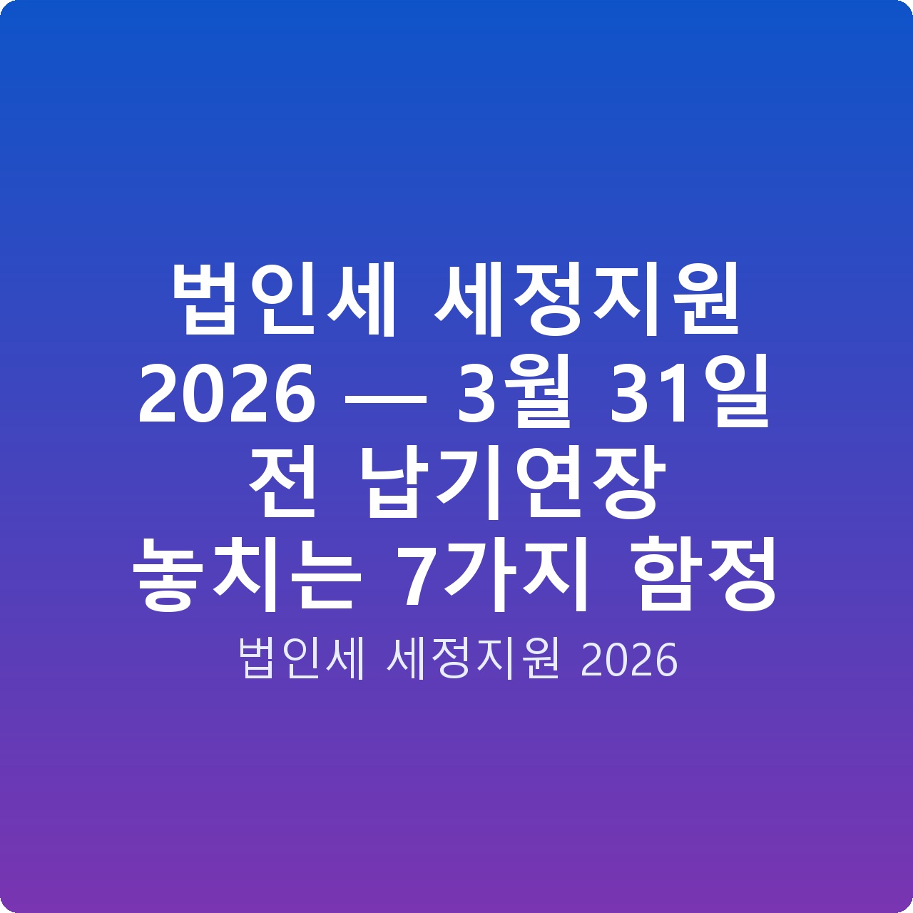 법인세 세정지원 2026 — 3월 31일 전 납기연장 놓치는 7가지 함정