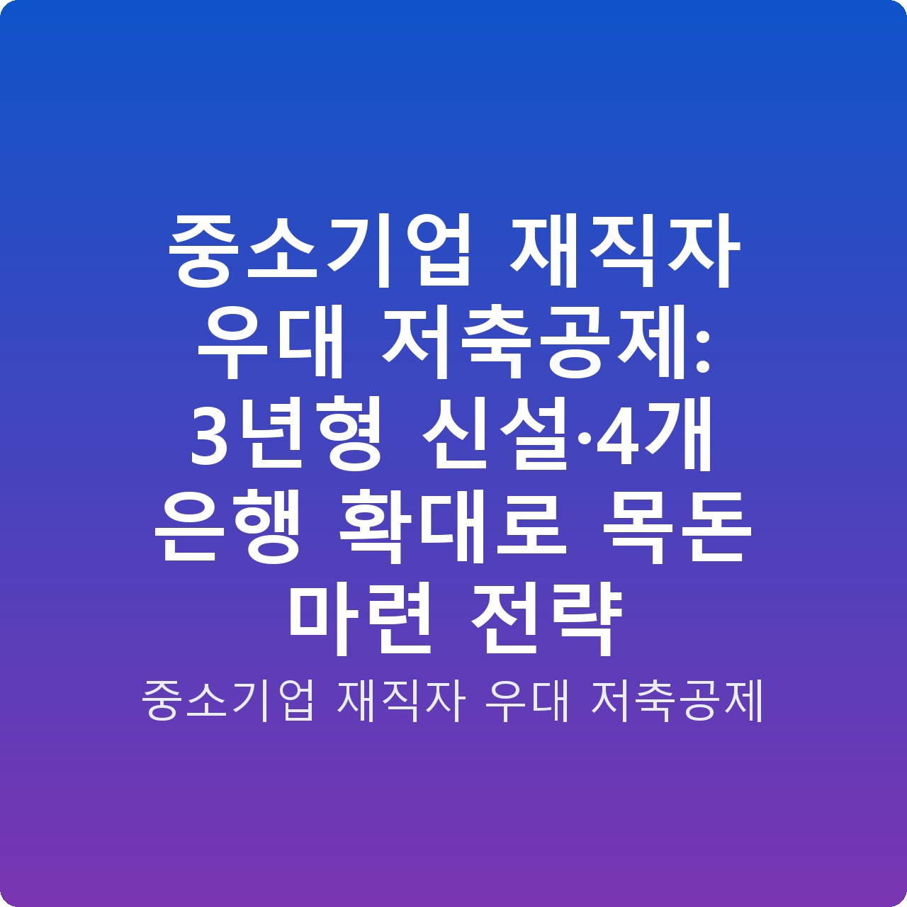 중소기업 재직자 우대 저축공제: 3년형 신설·4개 은행 확대로 목돈 마련 전략