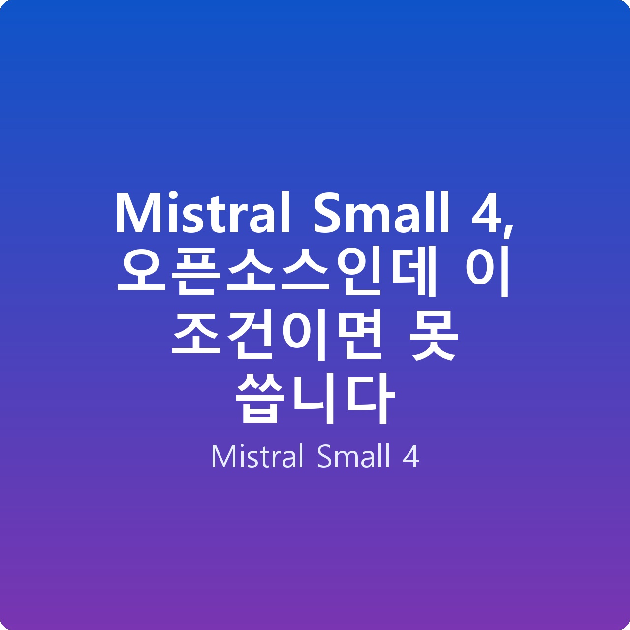 Mistral Small 4, 오픈소스인데 이 조건이면 못 씁니다