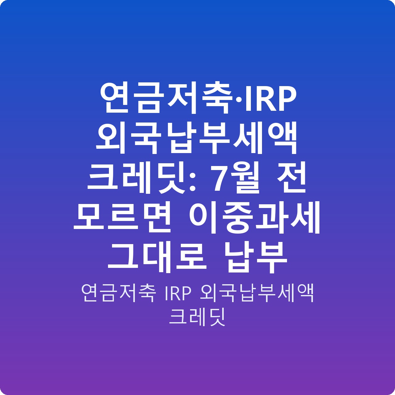 연금저축·IRP 외국납부세액 크레딧: 7월 전 모르면 이중과세 그대로 납부