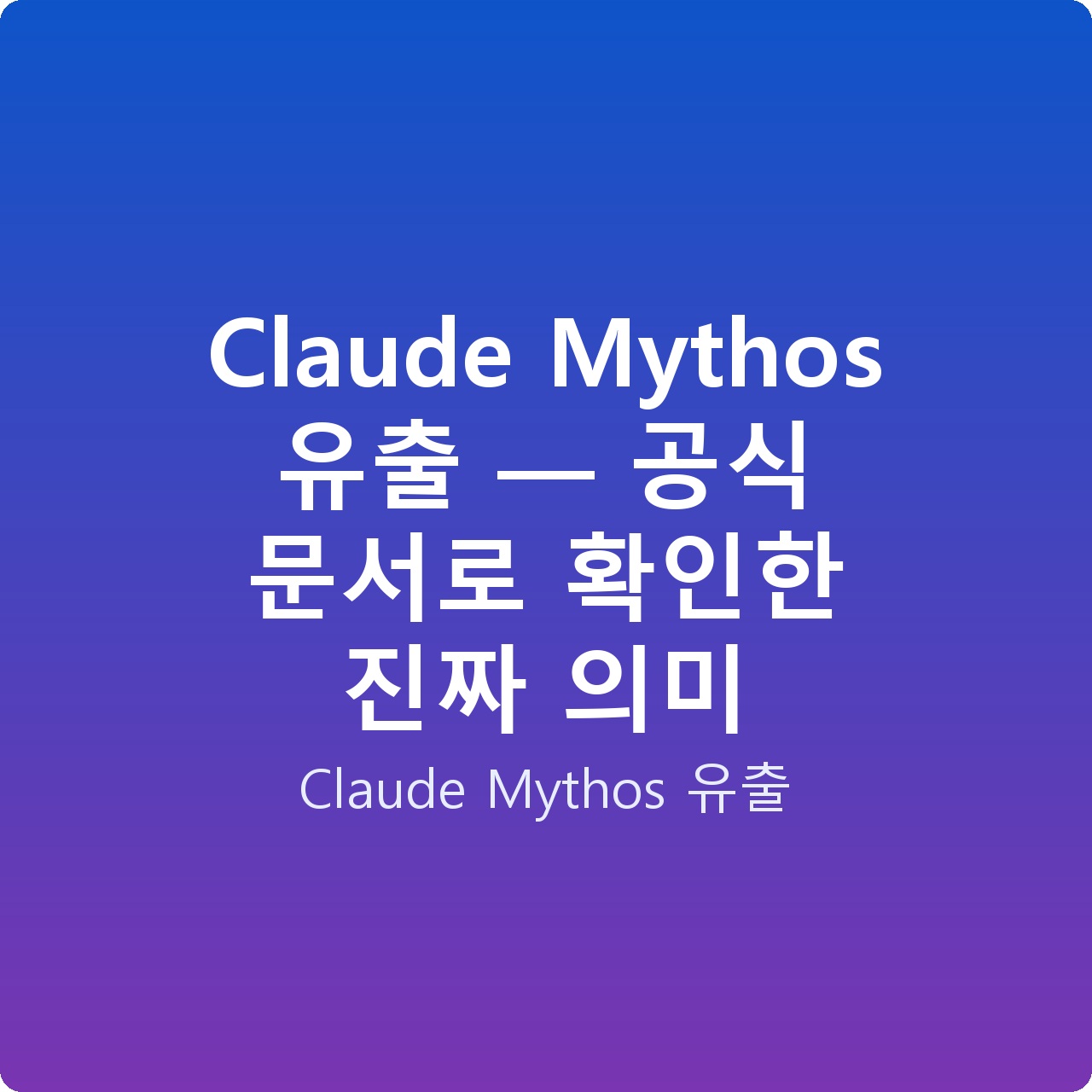 Claude Mythos 유출 — 공식 문서로 확인한 진짜 의미 Claude Mythos 유출 — 공식 문서로 확인한 진짜 의미