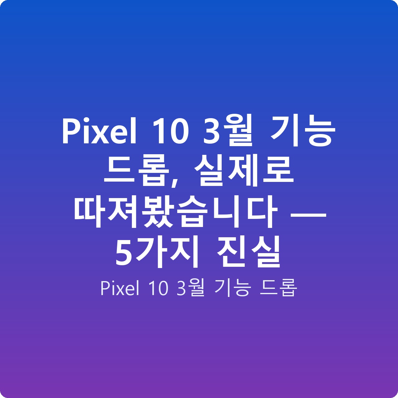 Pixel 10 3월 기능 드롭, 실제로 따져봤습니다 — 5가지 진실