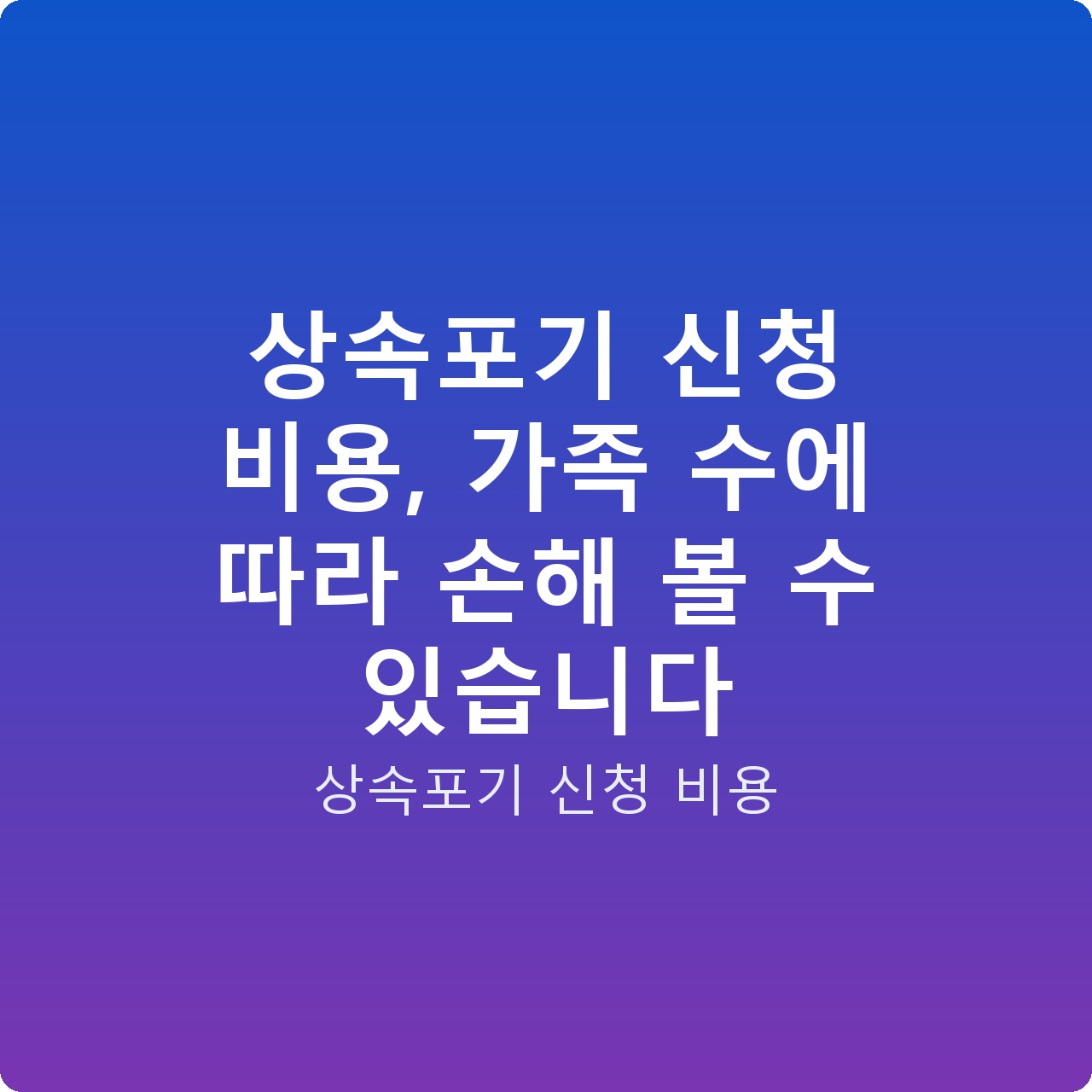 상속포기 신청 비용, 가족 수에 따라 손해 볼 수 있습니다