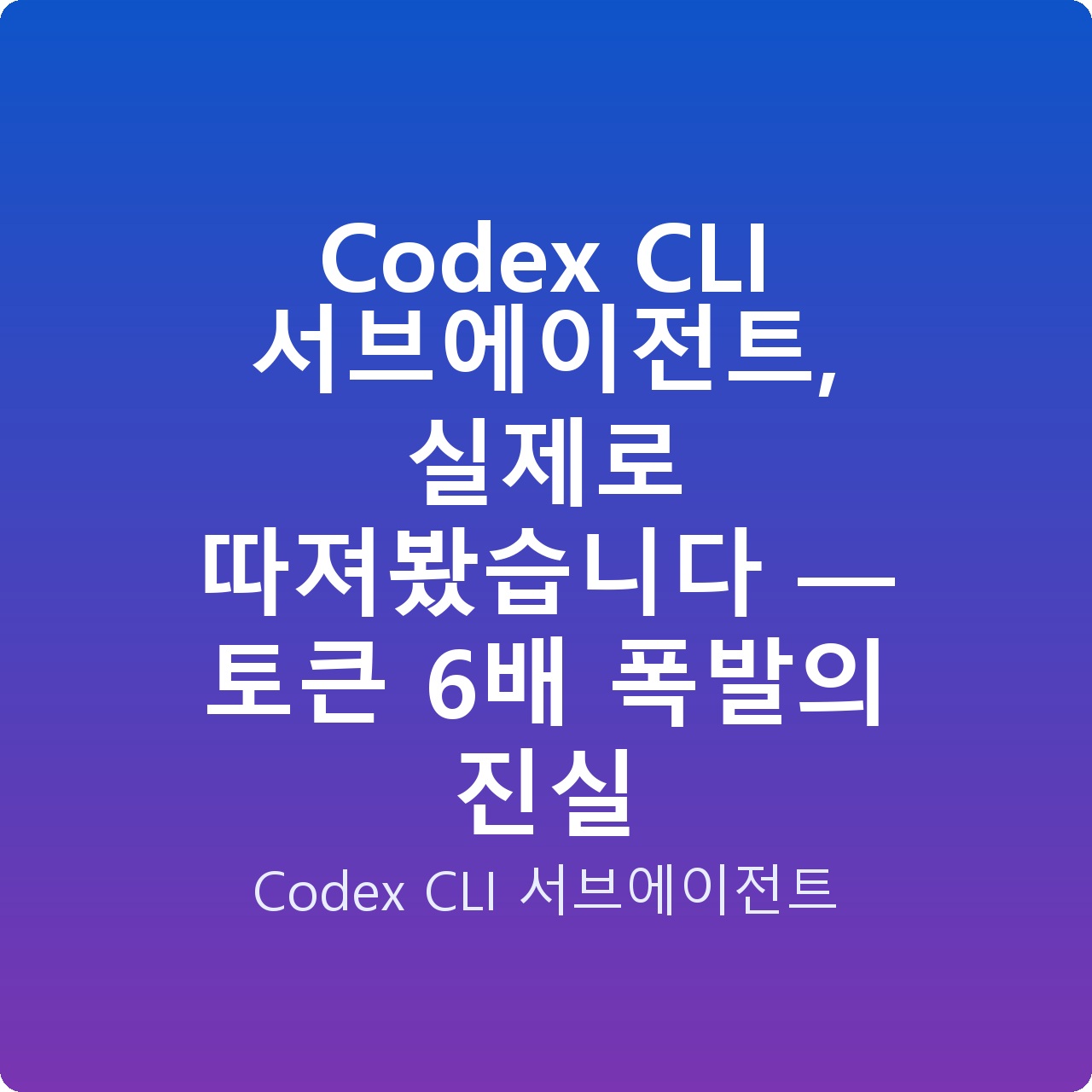 Codex CLI 서브에이전트, 실제로 따져봤습니다 — 토큰 6배 폭발의 진실