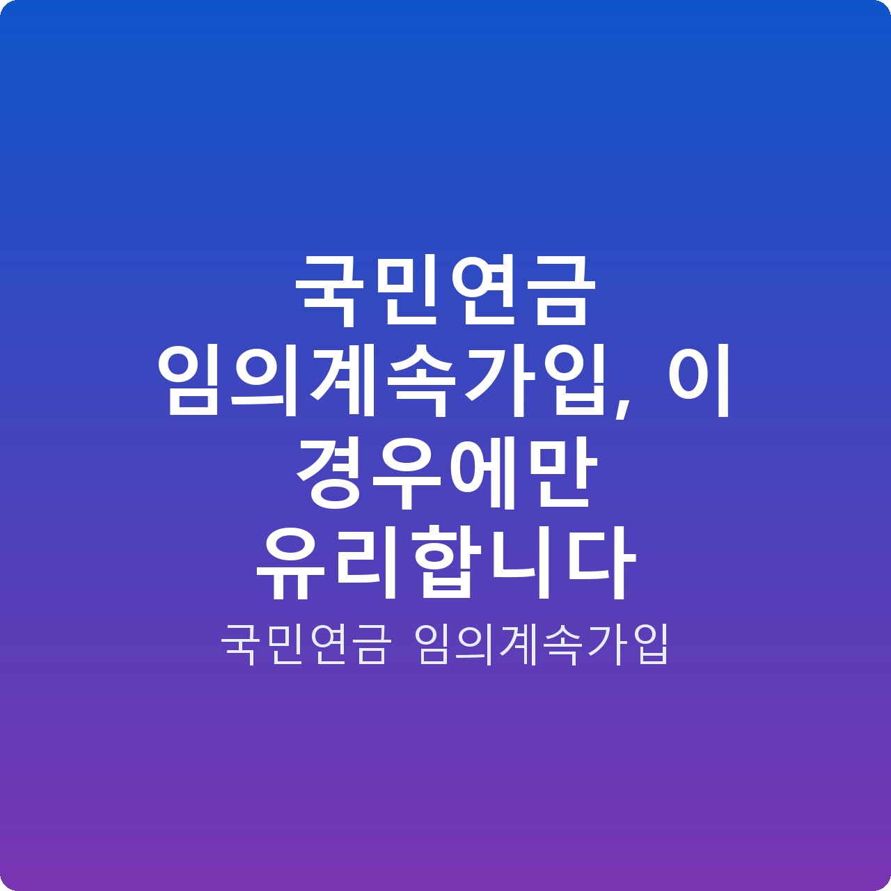국민연금 임의계속가입, 이 경우에만 유리합니다