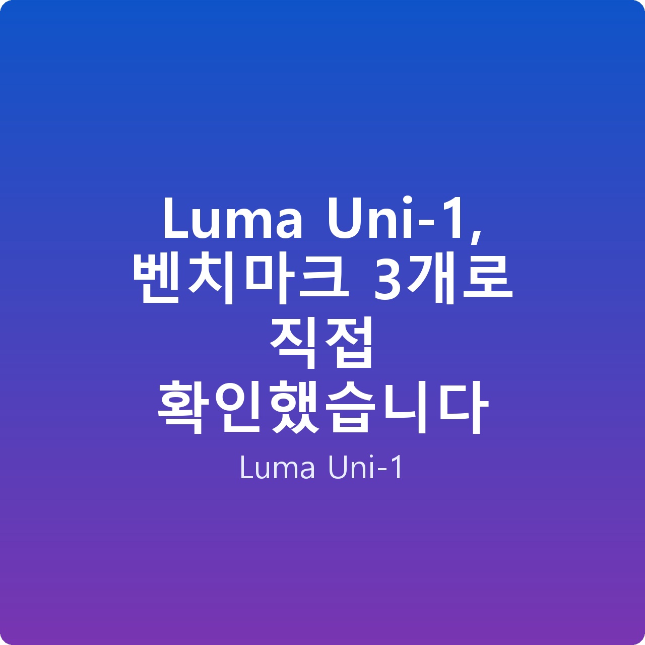 Luma Uni-1, 벤치마크 3개로 직접 확인했습니다