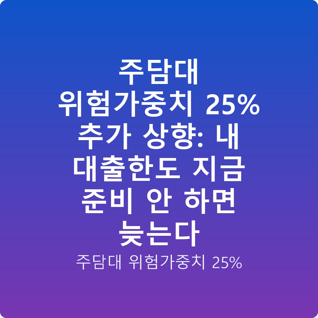 주담대 위험가중치 25% 추가 상향: 내 대출한도 지금 준비 안 하면 늦는다