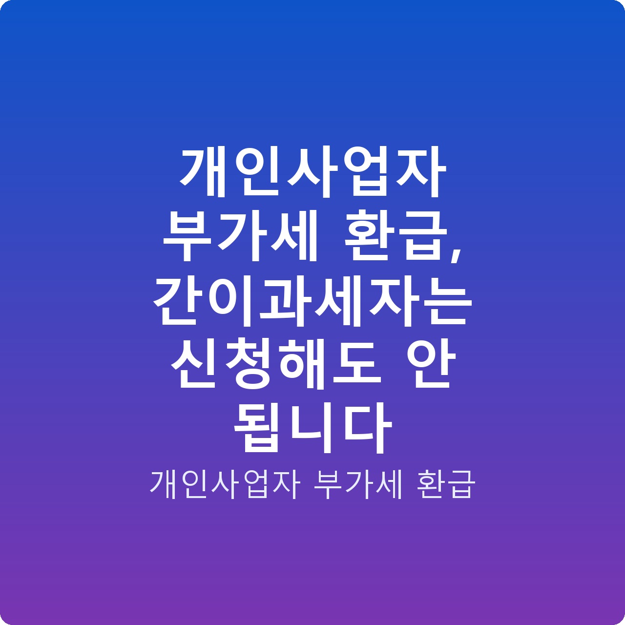 개인사업자 부가세 환급, 간이과세자는 신청해도 안 됩니다