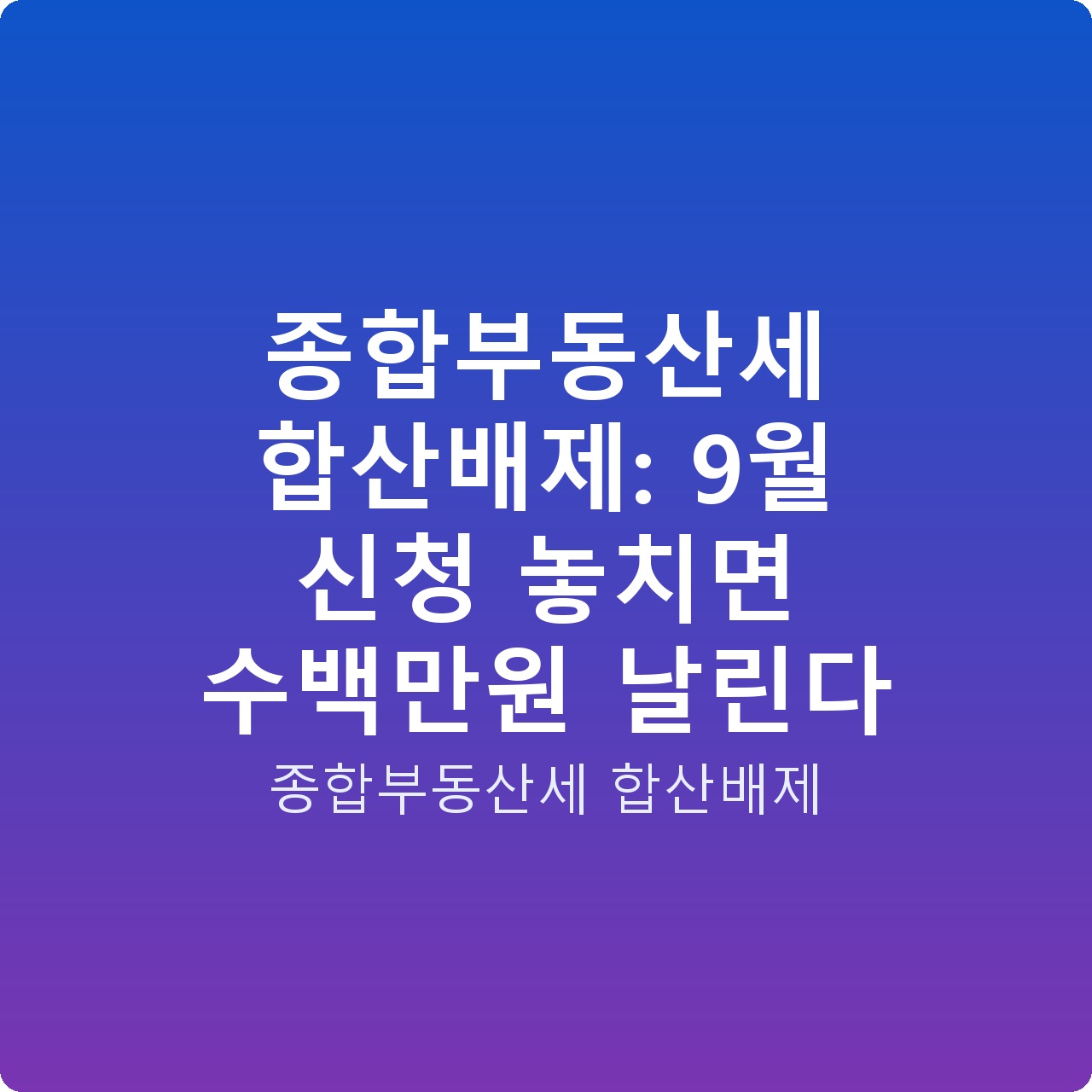 종합부동산세 합산배제: 9월 신청 놓치면 수백만원 날린다