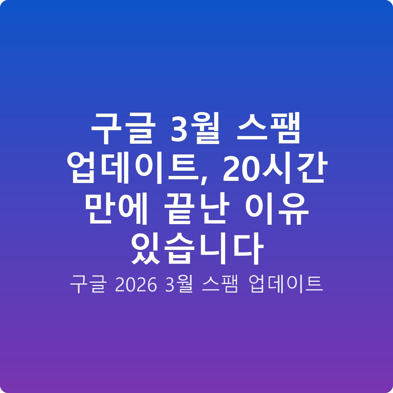구글 3월 스팸 업데이트, 20시간 만에 끝난 이유 있습니다