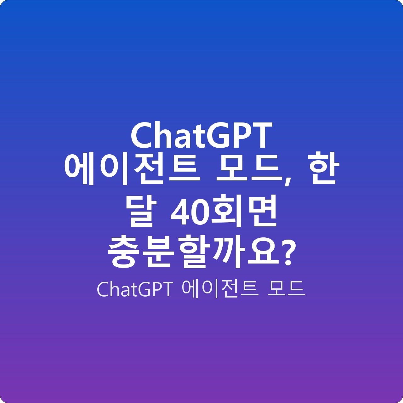 ChatGPT 에이전트 모드, 한 달 40회면 충분할까요?