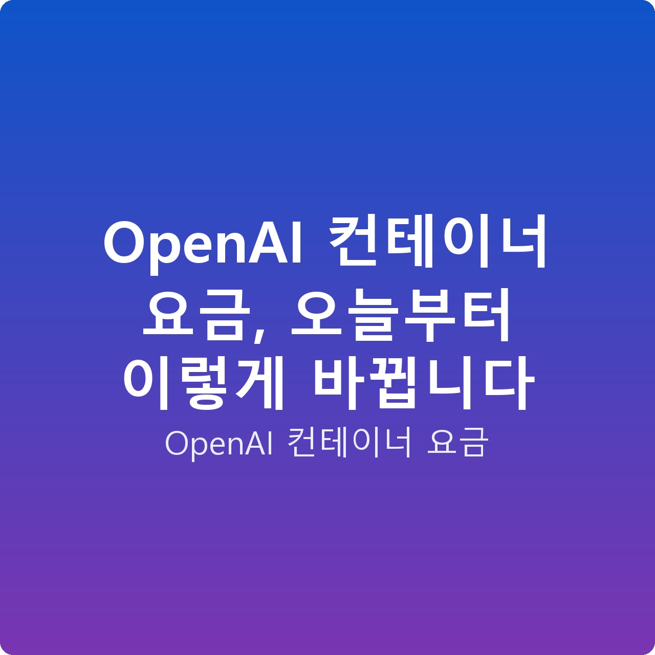 OpenAI 컨테이너 요금, 오늘부터 이렇게 바뀝니다