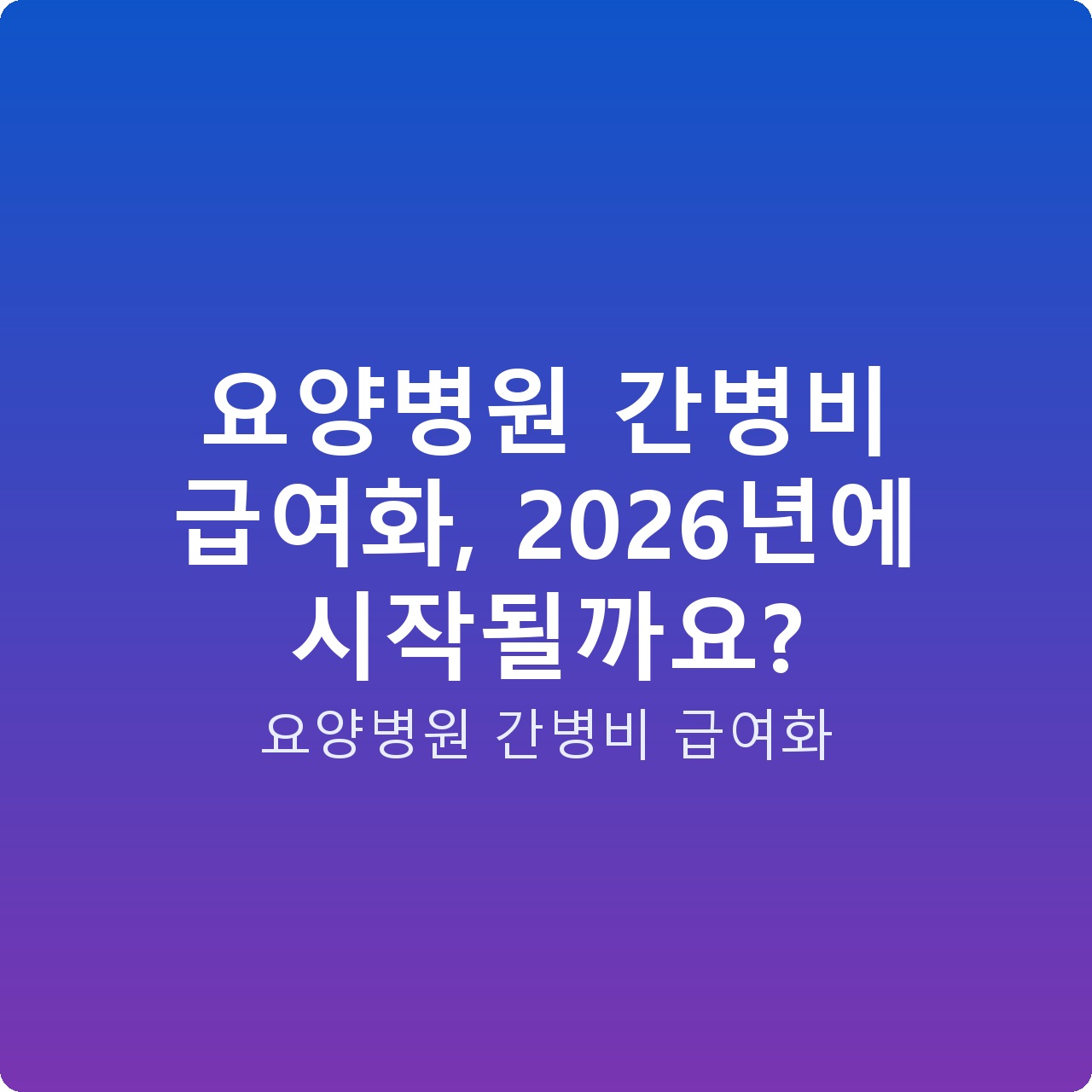 요양병원 간병비 급여화, 2026년에 시작될까요?
