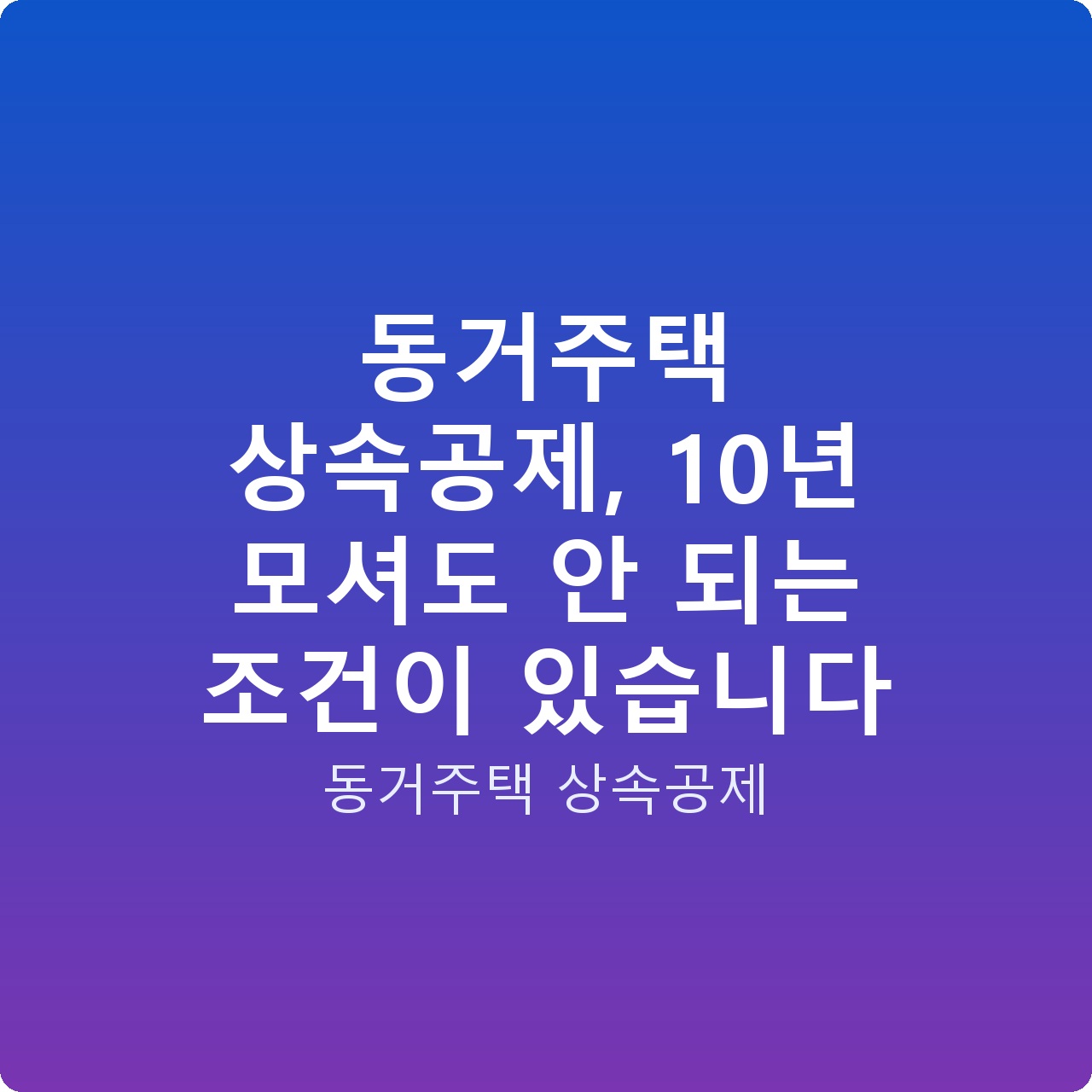 동거주택 상속공제, 10년 모셔도 안 되는 조건이 있습니다