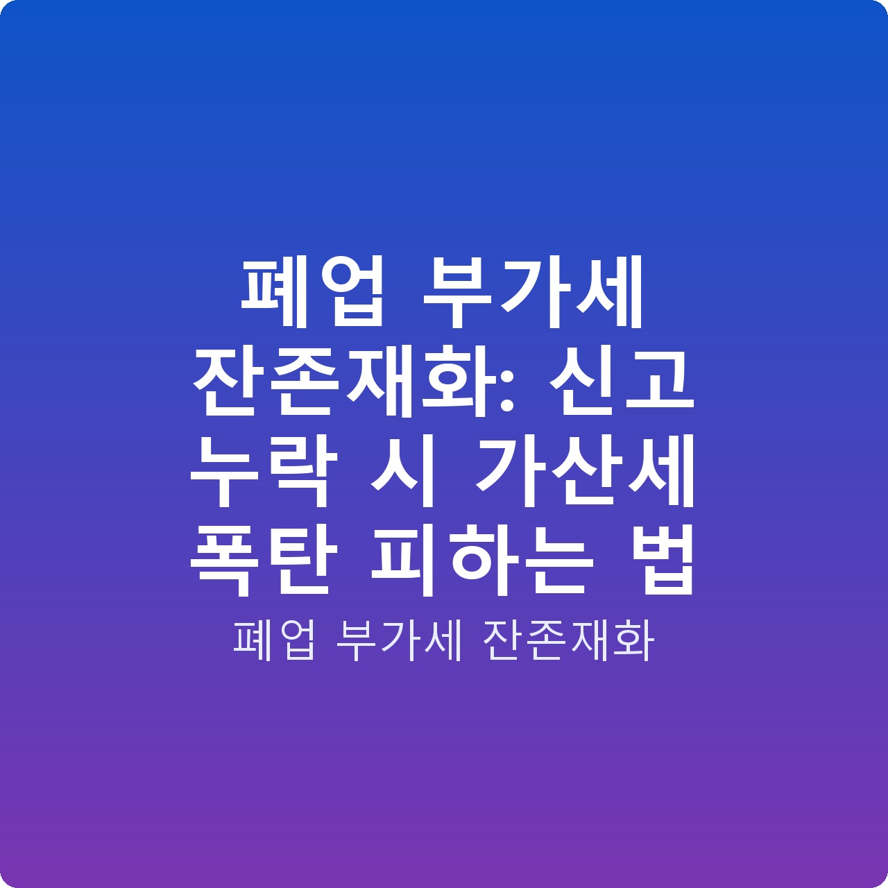 폐업 부가세 잔존재화: 신고 누락 시 가산세 폭탄 피하는 법