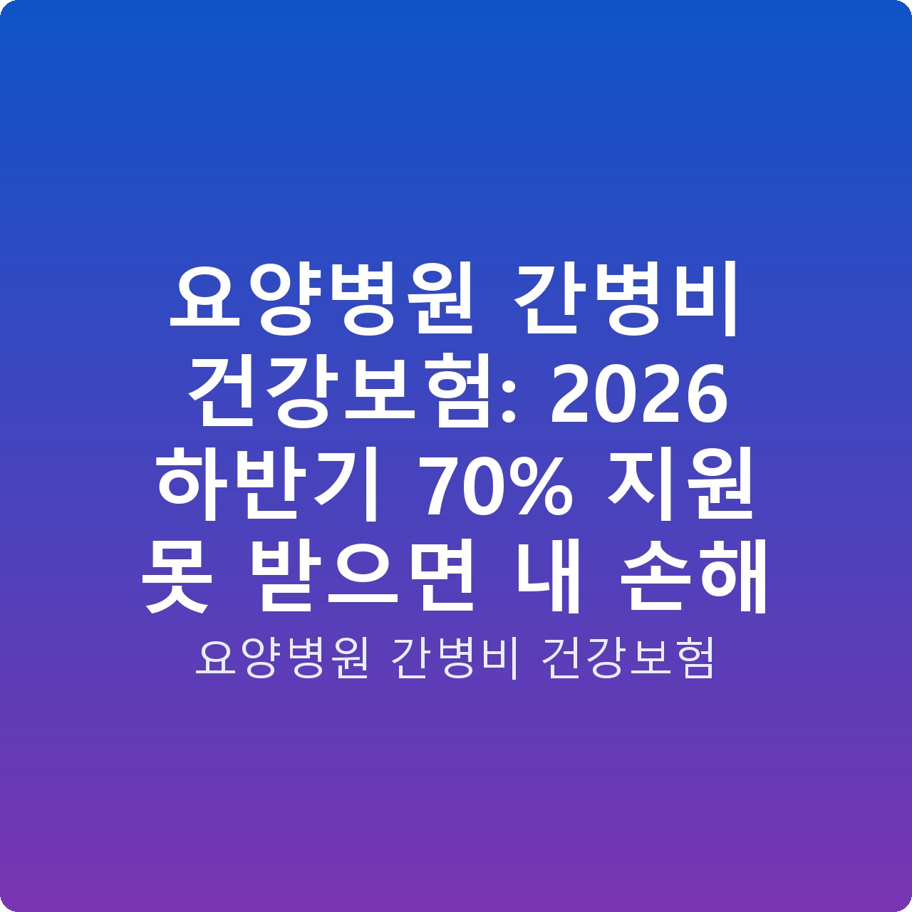 요양병원 간병비 건강보험: 2026 하반기 70% 지원 못 받으면 내 손해
