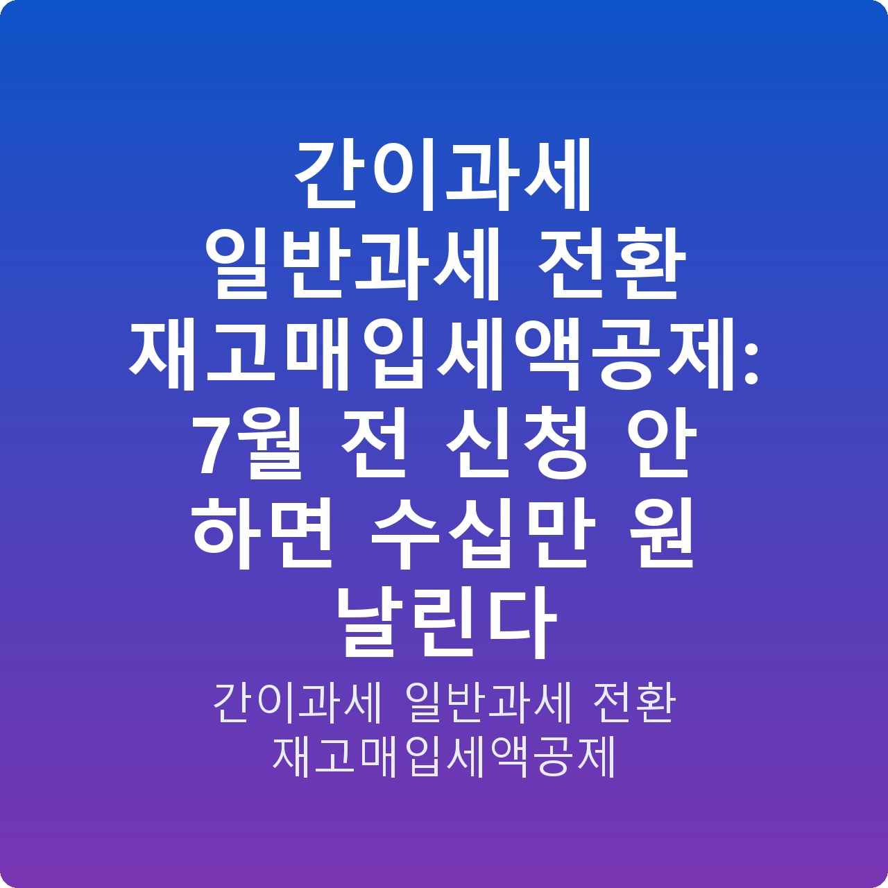 간이과세 일반과세 전환 재고매입세액공제: 7월 전 신청 안 하면 수십만 원 날린다