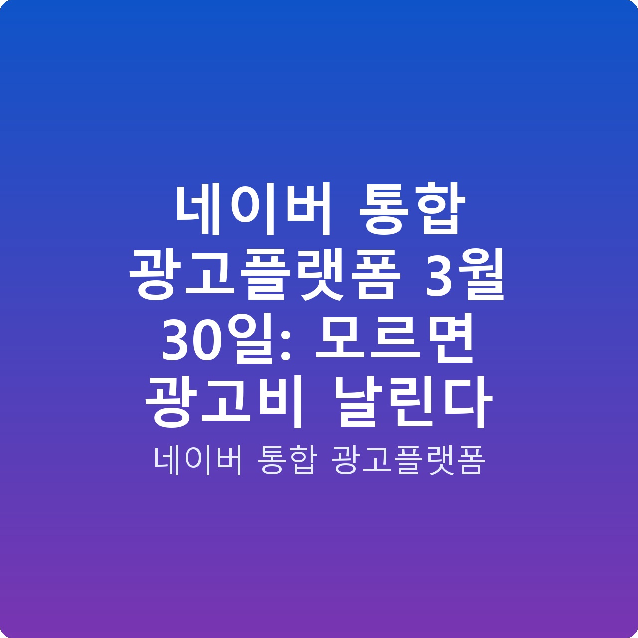 네이버 통합 광고플랫폼 3월 30일: 모르면 광고비 날린다