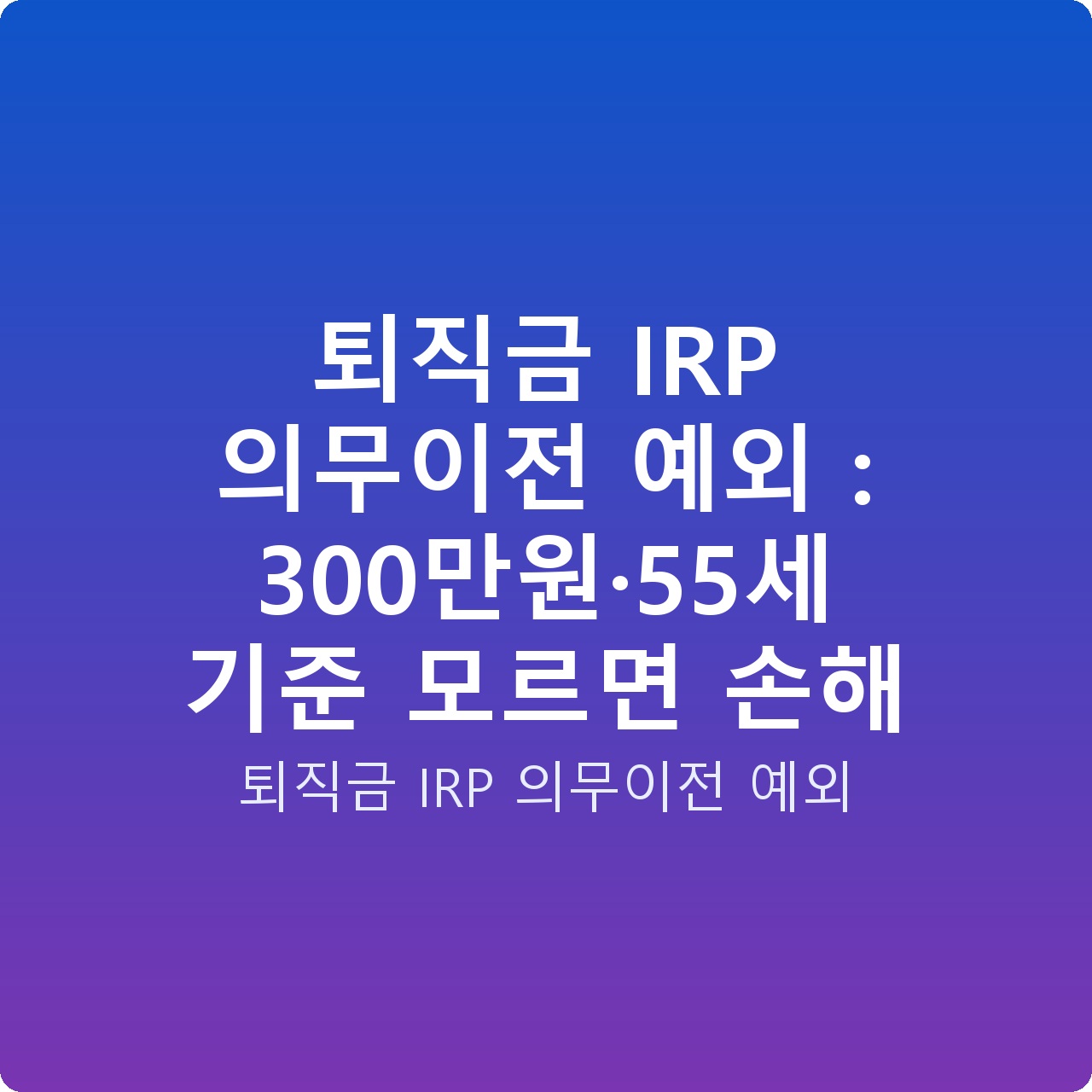 퇴직금 IRP 의무이전 예외 : 300만원·55세 기준 모르면 손해