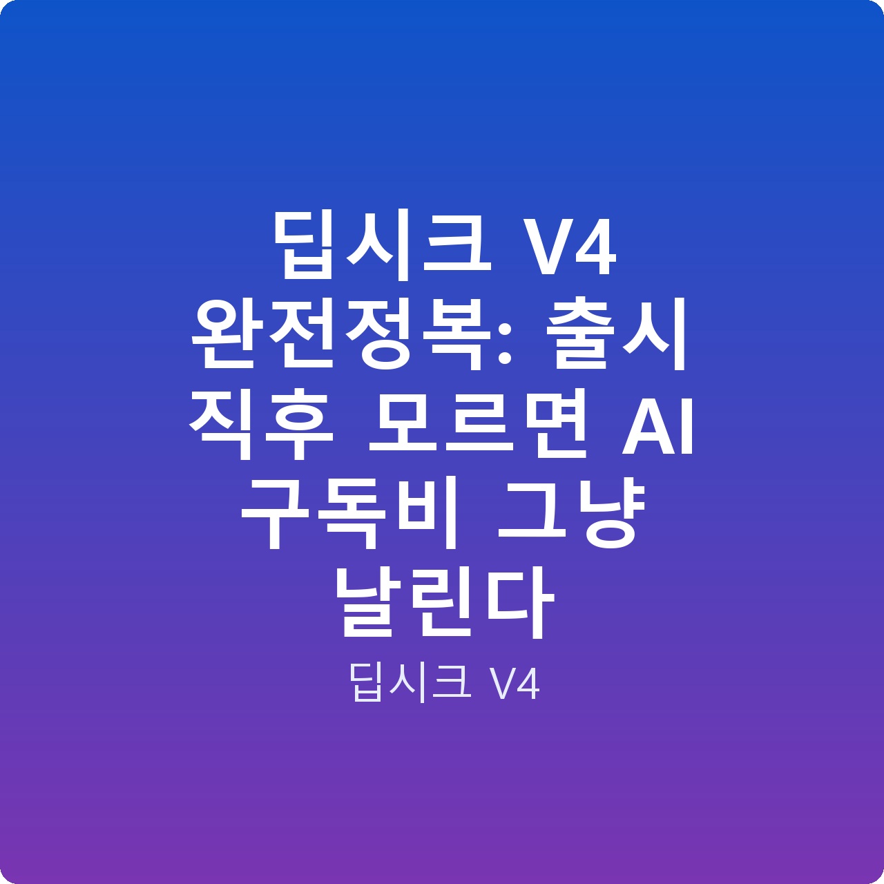 딥시크 V4 완전정복: 출시 직후 모르면 AI 구독비 그냥 날린다