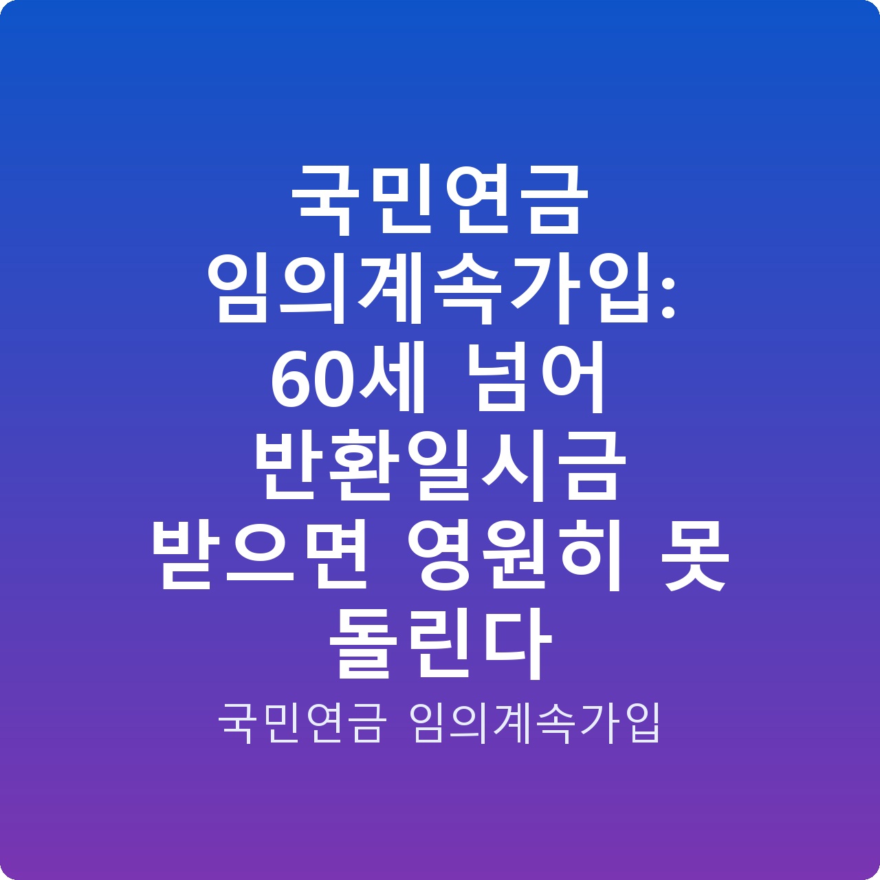 국민연금 임의계속가입: 60세 넘어 반환일시금 받으면 영원히 못 돌린다