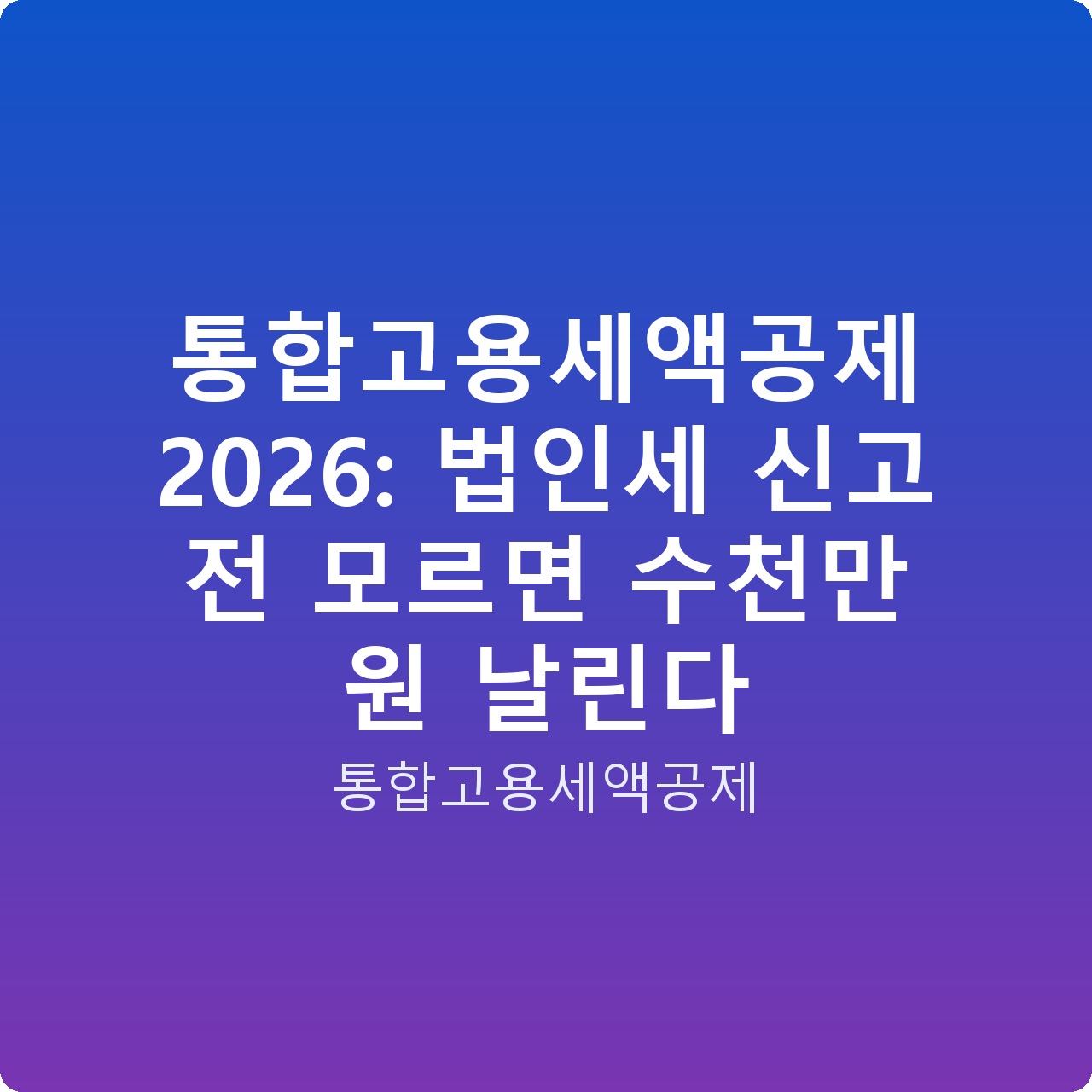 통합고용세액공제 2026: 법인세 신고 전 모르면 수천만 원 날린다