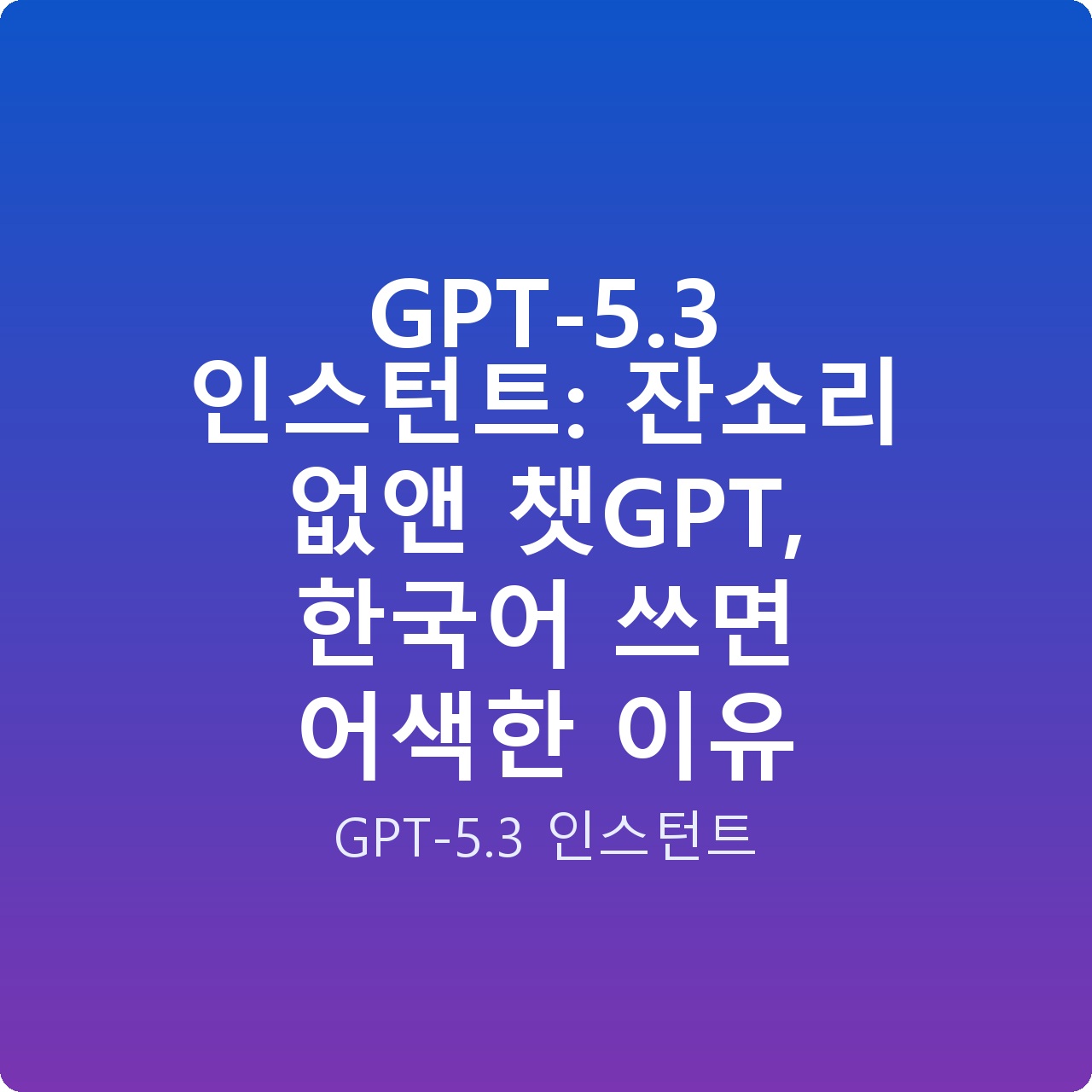 GPT-5.3 인스턴트: 잔소리 없앤 챗GPT, 한국어 쓰면 어색한 이유