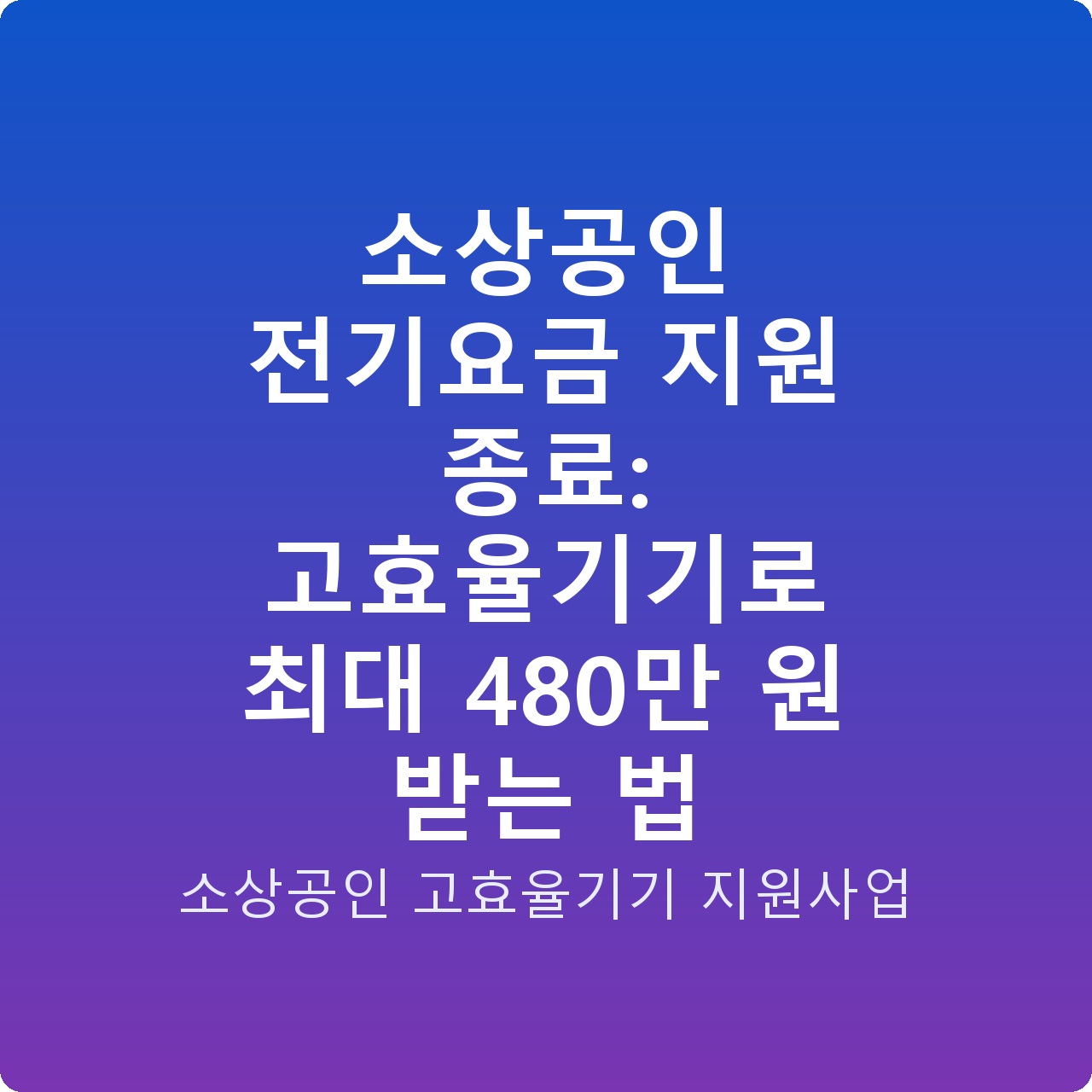 소상공인 전기요금 지원 종료: 고효율기기로 최대 480만 원 받는 법